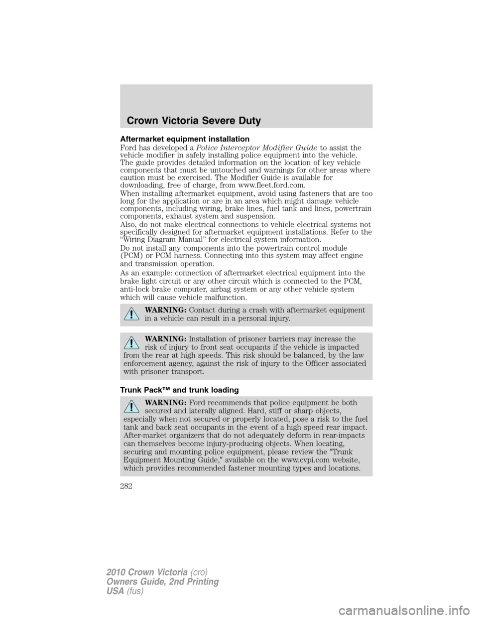 FORD CROWN VICTORIA 2010 2.G Owners Manual Aftermarket equipment installation
Ford has developed aPolice Interceptor Modifier Guideto assist the
vehicle modifier in safely installing police equipment into the vehicle.
The guide provides detail