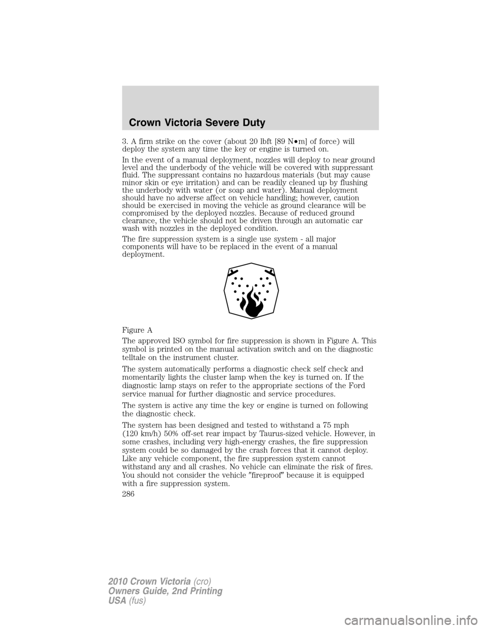 FORD CROWN VICTORIA 2010 2.G Owners Manual 3. A firm strike on the cover (about 20 lbft [89 N•m] of force) will
deploy the system any time the key or engine is turned on.
In the event of a manual deployment, nozzles will deploy to near groun