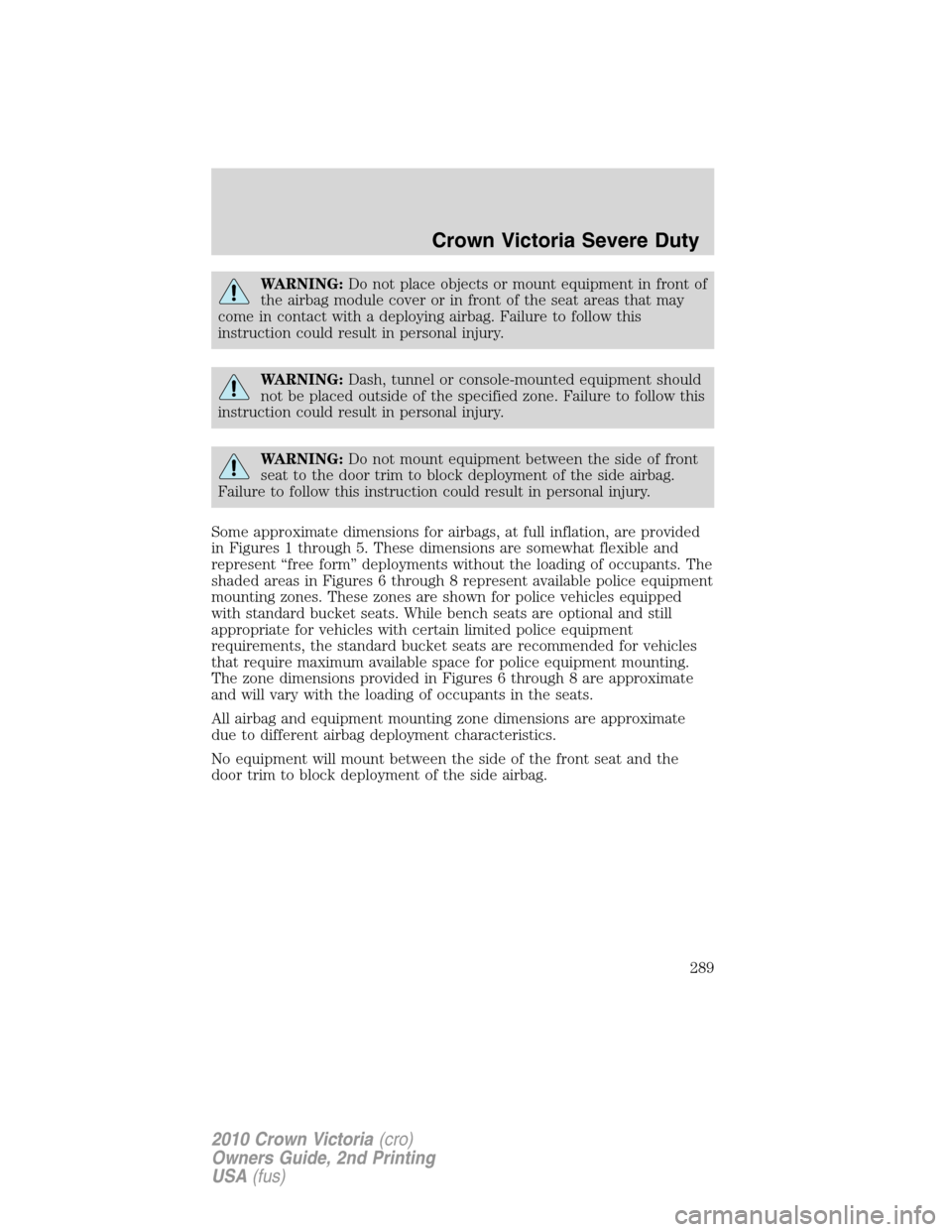 FORD CROWN VICTORIA 2010 2.G Owners Manual WARNING:Do not place objects or mount equipment in front of
the airbag module cover or in front of the seat areas that may
come in contact with a deploying airbag. Failure to follow this
instruction c
