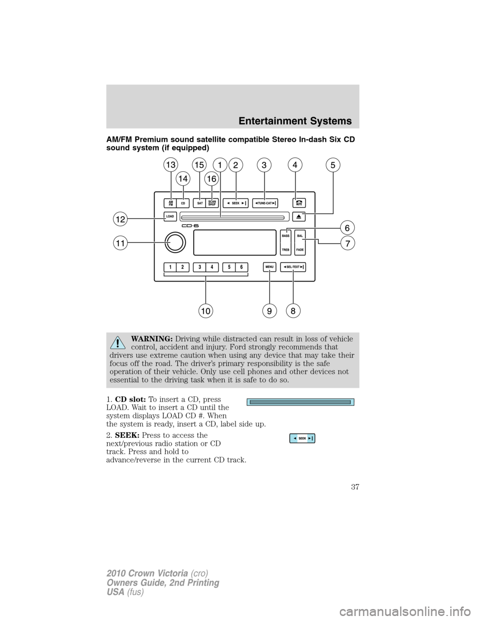FORD CROWN VICTORIA 2010 2.G Owners Manual AM/FM Premium sound satellite compatible Stereo In-dash Six CD
sound system (if equipped)
WARNING:Driving while distracted can result in loss of vehicle
control, accident and injury. Ford strongly rec