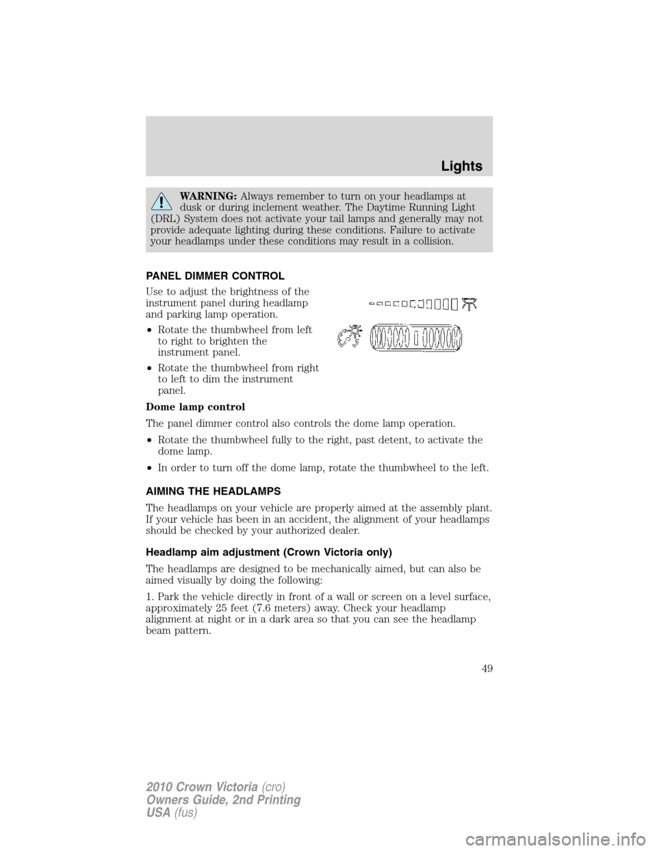 FORD CROWN VICTORIA 2010 2.G Owners Manual WARNING:Always remember to turn on your headlamps at
dusk or during inclement weather. The Daytime Running Light
(DRL) System does not activate your tail lamps and generally may not
provide adequate l