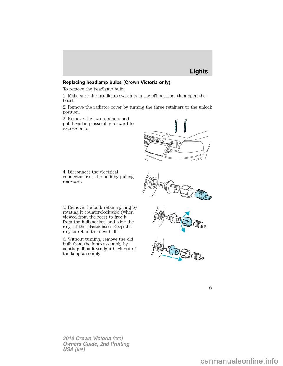 FORD CROWN VICTORIA 2010 2.G Workshop Manual Replacing headlamp bulbs (Crown Victoria only)
To remove the headlamp bulb:
1. Make sure the headlamp switch is in the off position, then open the
hood.
2. Remove the radiator cover by turning the thr
