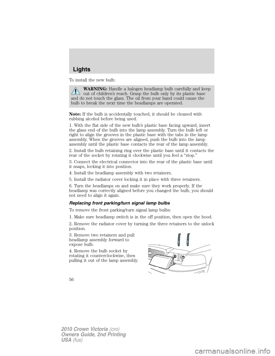 FORD CROWN VICTORIA 2010 2.G Owners Manual To install the new bulb:
WARNING:Handle a halogen headlamp bulb carefully and keep
out of children’s reach. Grasp the bulb only by its plastic base
and do not touch the glass. The oil from your hand