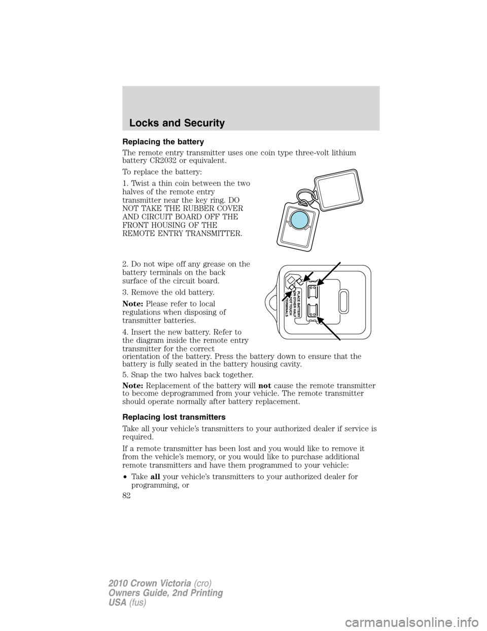 FORD CROWN VICTORIA 2010 2.G Manual Online Replacing the battery
The remote entry transmitter uses one coin type three-volt lithium
battery CR2032 or equivalent.
To replace the battery:
1. Twist a thin coin between the two
halves of the remote FORD CROWN VICTORIA 2010 2.G Manual Online Replacing the battery
The remote entry transmitter uses one coin type three-volt lithium
battery CR2032 or equivalent.
To replace the battery:
1. Twist a thin coin between the two
halves of the remote