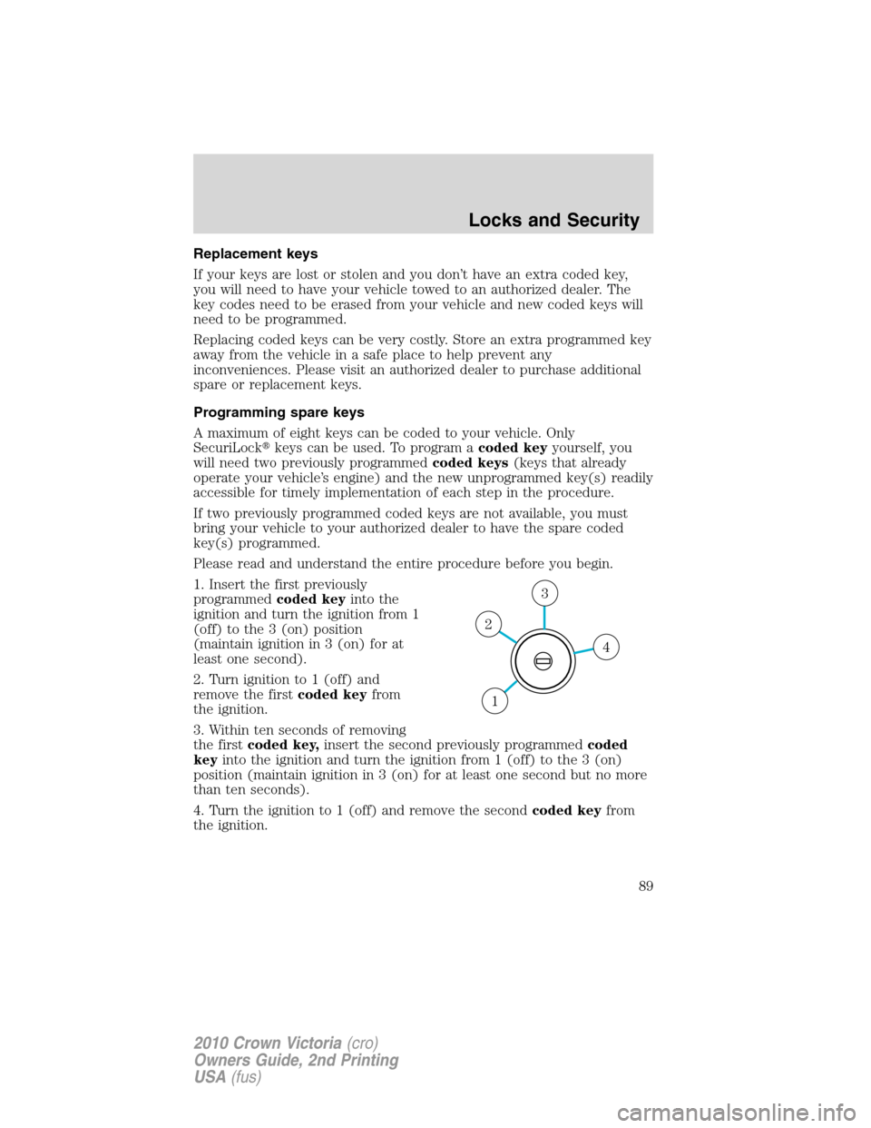 FORD CROWN VICTORIA 2010 2.G Owners Manual Replacement keys
If your keys are lost or stolen and you don’t have an extra coded key,
you will need to have your vehicle towed to an authorized dealer. The
key codes need to be erased from your ve