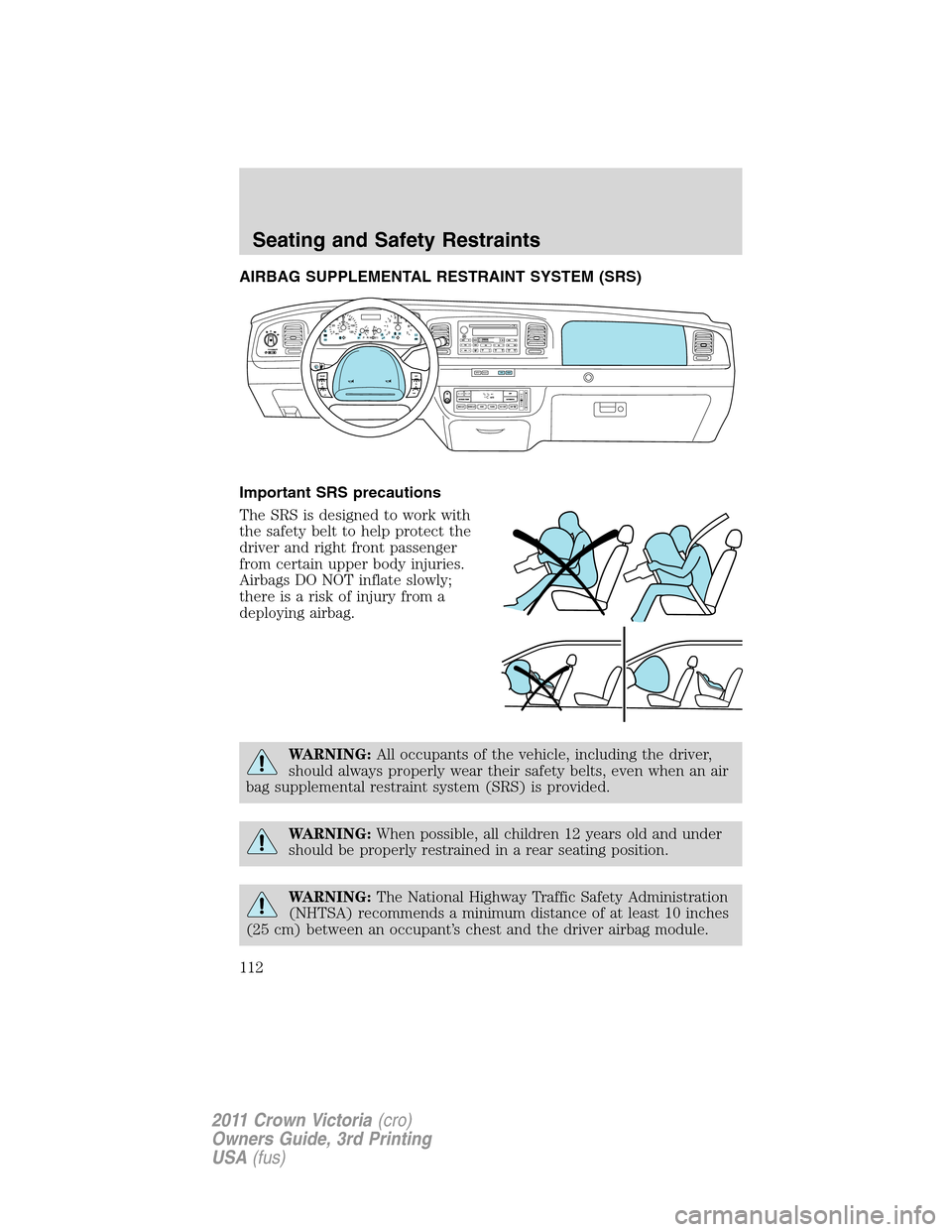 FORD CROWN VICTORIA 2011 2.G Owners Manual AIRBAG SUPPLEMENTAL RESTRAINT SYSTEM (SRS)
Important SRS precautions
The SRS is designed to work with
the safety belt to help protect the
driver and right front passenger
from certain upper body injur