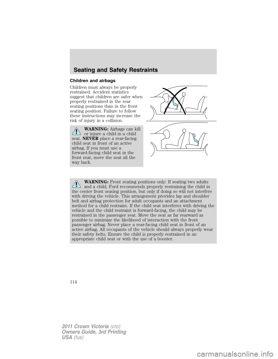 FORD CROWN VICTORIA 2011 2.G Owners Manual Children and airbags
Children must always be properly
restrained. Accident statistics
suggest that children are safer when
properly restrained in the rear
seating positions than in the front
seating p