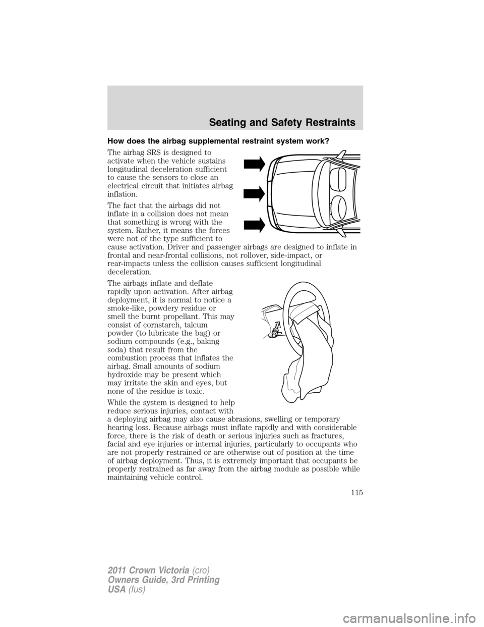 FORD CROWN VICTORIA 2011 2.G Owners Manual How does the airbag supplemental restraint system work?
The airbag SRS is designed to
activate when the vehicle sustains
longitudinal deceleration sufficient
to cause the sensors to close an
electrica