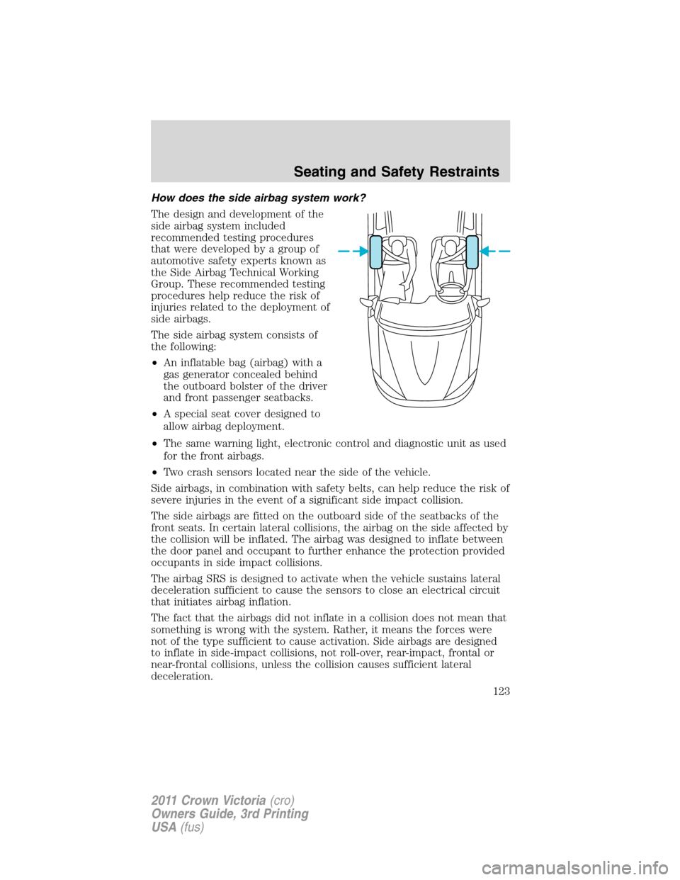 FORD CROWN VICTORIA 2011 2.G Owners Manual How does the side airbag system work?
The design and development of the
side airbag system included
recommended testing procedures
that were developed by a group of
automotive safety experts known as
