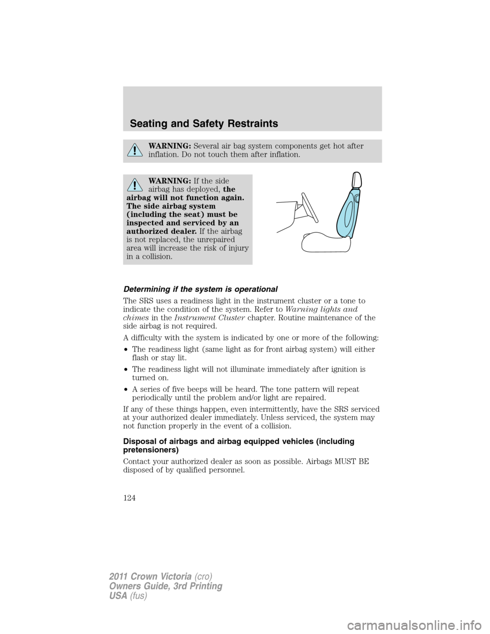 FORD CROWN VICTORIA 2011 2.G Owners Manual WARNING:Several air bag system components get hot after
inflation. Do not touch them after inflation.
WARNING:If the side
airbag has deployed,the
airbag will not function again.
The side airbag system