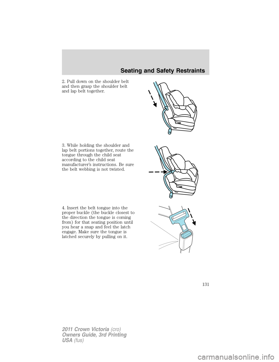 FORD CROWN VICTORIA 2011 2.G Owners Manual 2. Pull down on the shoulder belt
and then grasp the shoulder belt
and lap belt together.
3. While holding the shoulder and
lap belt portions together, route the
tongue through the child seat
accordin FORD CROWN VICTORIA 2011 2.G Owners Manual 2. Pull down on the shoulder belt
and then grasp the shoulder belt
and lap belt together.
3. While holding the shoulder and
lap belt portions together, route the
tongue through the child seat
accordin