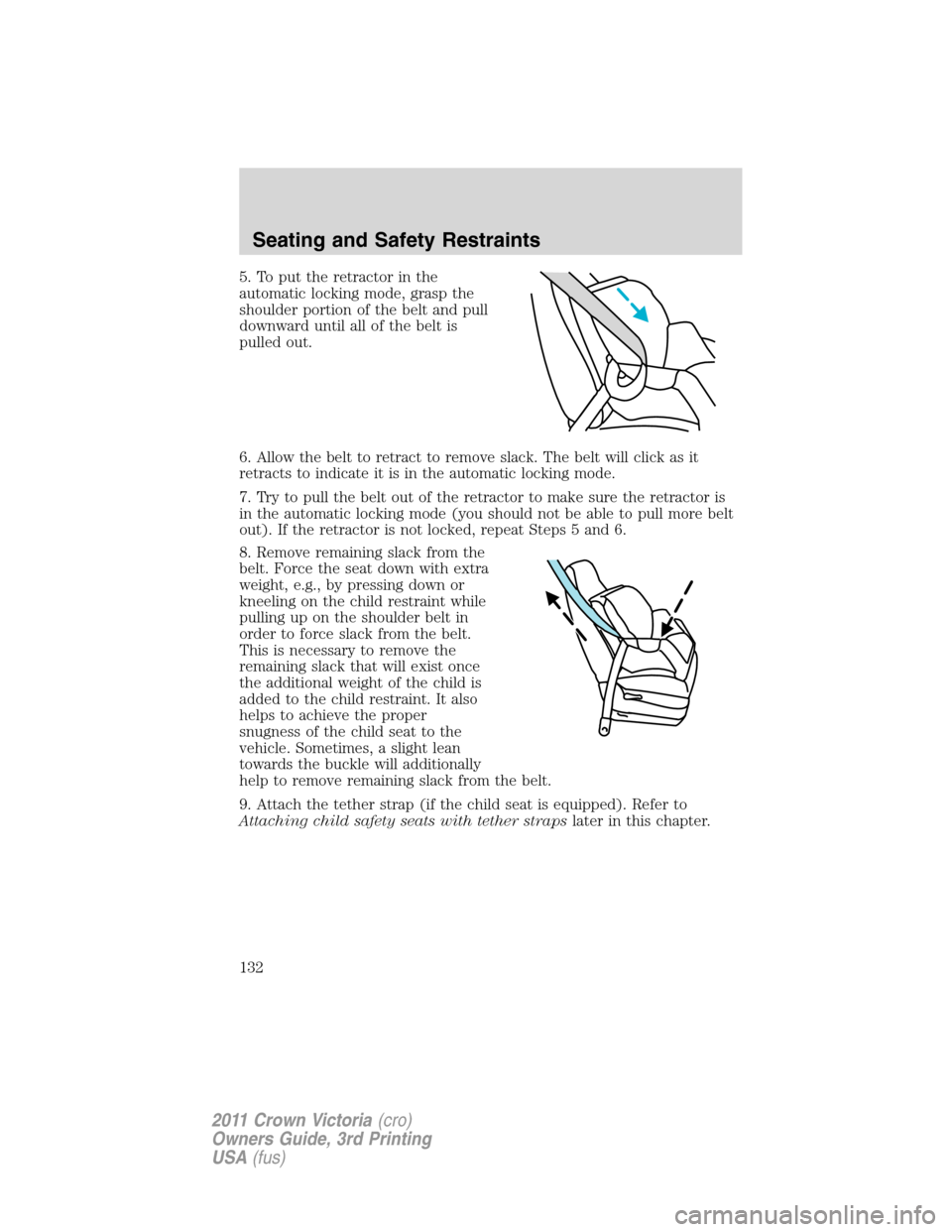 FORD CROWN VICTORIA 2011 2.G Owners Guide 5. To put the retractor in the
automatic locking mode, grasp the
shoulder portion of the belt and pull
downward until all of the belt is
pulled out.
6. Allow the belt to retract to remove slack. The b