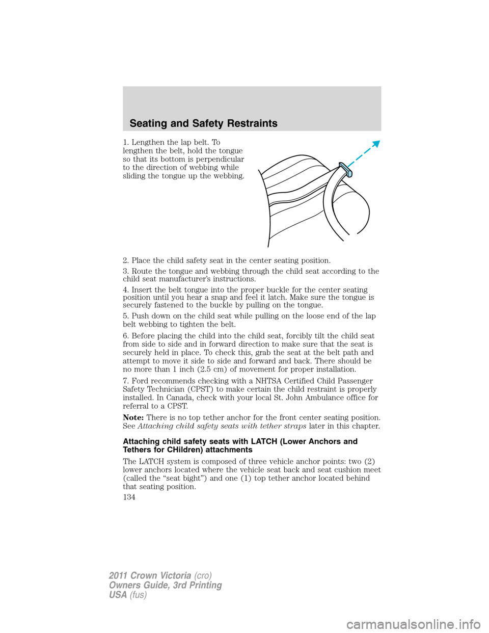 FORD CROWN VICTORIA 2011 2.G Owners Guide 1. Lengthen the lap belt. To
lengthen the belt, hold the tongue
so that its bottom is perpendicular
to the direction of webbing while
sliding the tongue up the webbing.
2. Place the child safety seat 