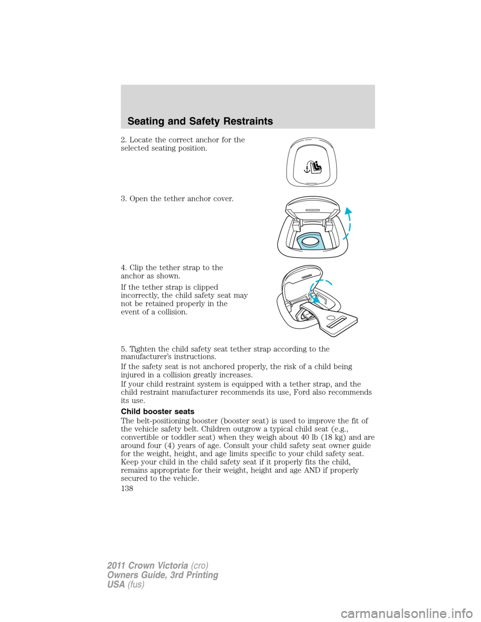 FORD CROWN VICTORIA 2011 2.G Owners Manual 2. Locate the correct anchor for the
selected seating position.
3. Open the tether anchor cover.
4. Clip the tether strap to the
anchor as shown.
If the tether strap is clipped
incorrectly, the child FORD CROWN VICTORIA 2011 2.G Owners Manual 2. Locate the correct anchor for the
selected seating position.
3. Open the tether anchor cover.
4. Clip the tether strap to the
anchor as shown.
If the tether strap is clipped
incorrectly, the child