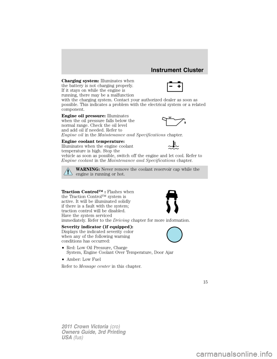 FORD CROWN VICTORIA 2011 2.G Owners Manual Charging system:Illuminates when
the battery is not charging properly.
If it stays on while the engine is
running, there may be a malfunction
with the charging system. Contact your authorized dealer a