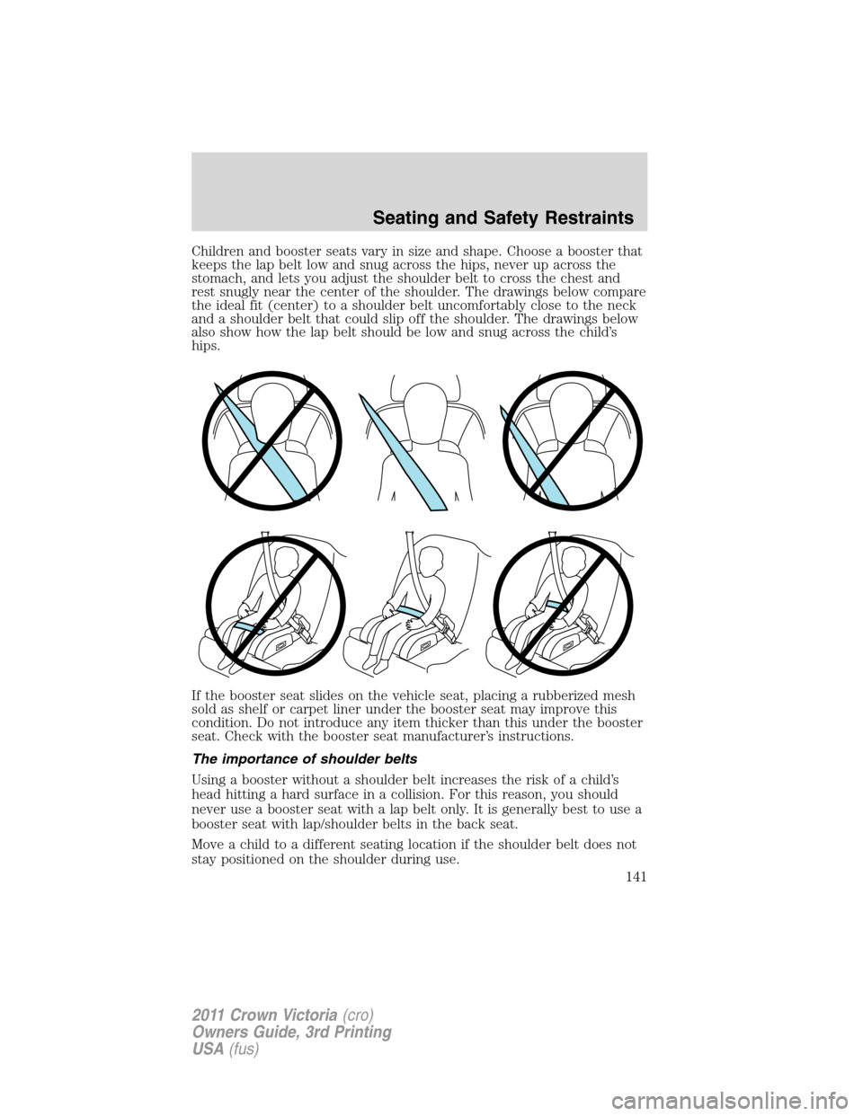 FORD CROWN VICTORIA 2011 2.G Service Manual Children and booster seats vary in size and shape. Choose a booster that
keeps the lap belt low and snug across the hips, never up across the
stomach, and lets you adjust the shoulder belt to cross th