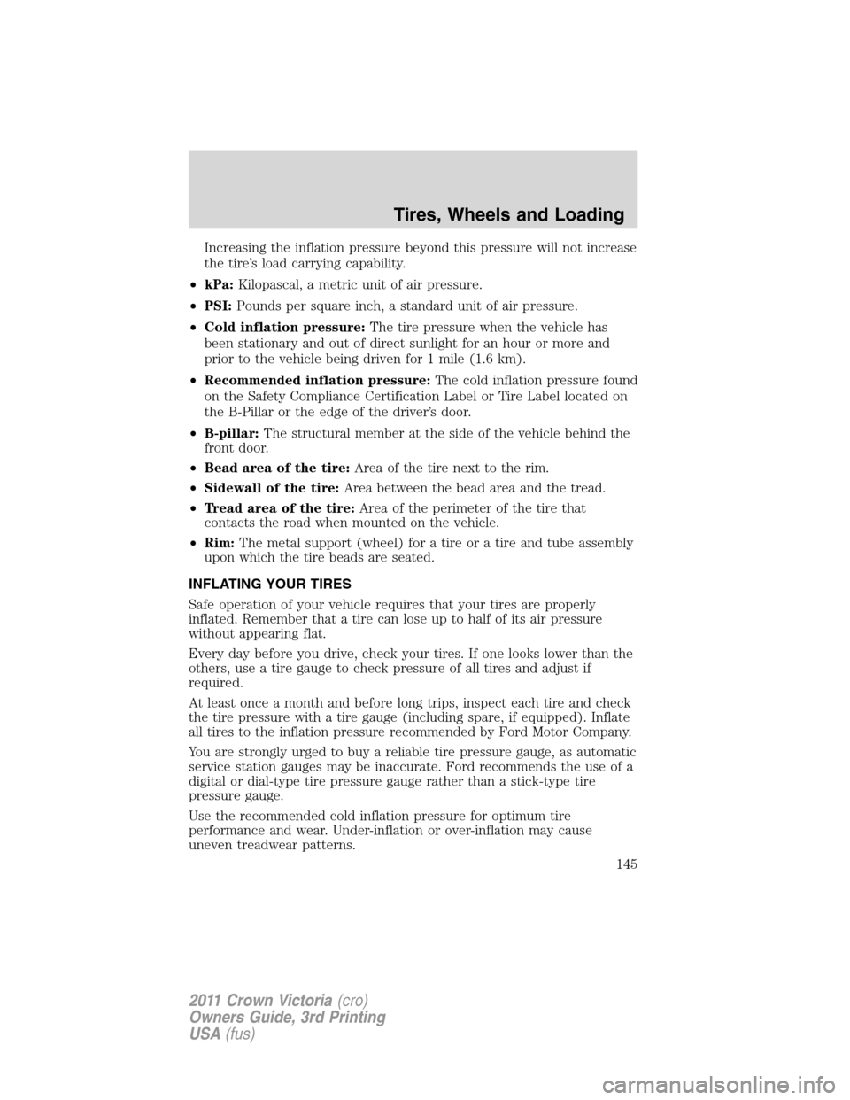 FORD CROWN VICTORIA 2011 2.G Owners Manual Increasing the inflation pressure beyond this pressure will not increase
the tire’s load carrying capability.
•kPa:Kilopascal, a metric unit of air pressure.
•PSI:Pounds per square inch, a stand
