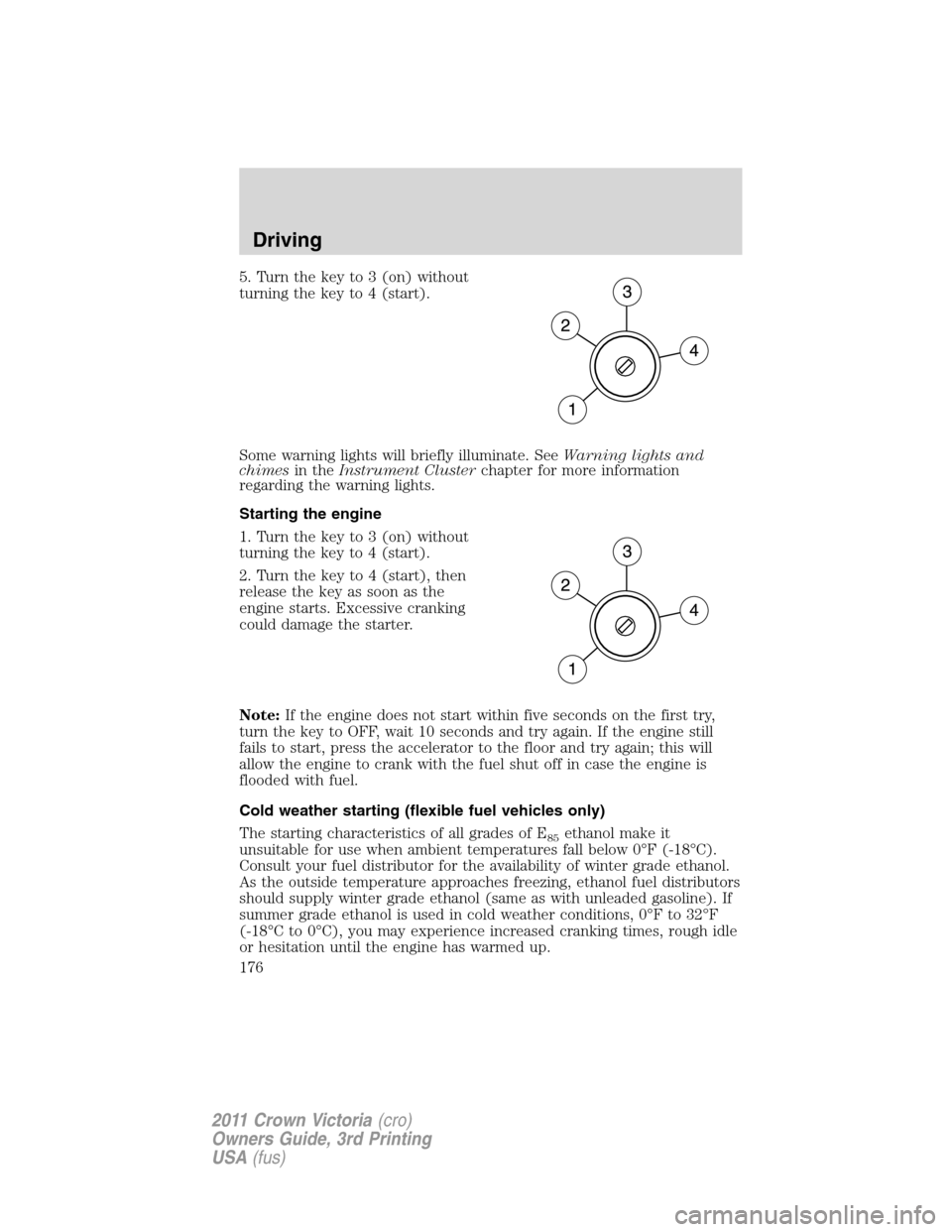 FORD CROWN VICTORIA 2011 2.G Owners Manual 5. Turn the key to 3 (on) without
turning the key to 4 (start).
Some warning lights will briefly illuminate. SeeWarning lights and
chimesin theInstrument Clusterchapter for more information
regarding FORD CROWN VICTORIA 2011 2.G Owners Manual 5. Turn the key to 3 (on) without
turning the key to 4 (start).
Some warning lights will briefly illuminate. SeeWarning lights and
chimesin theInstrument Clusterchapter for more information
regarding
