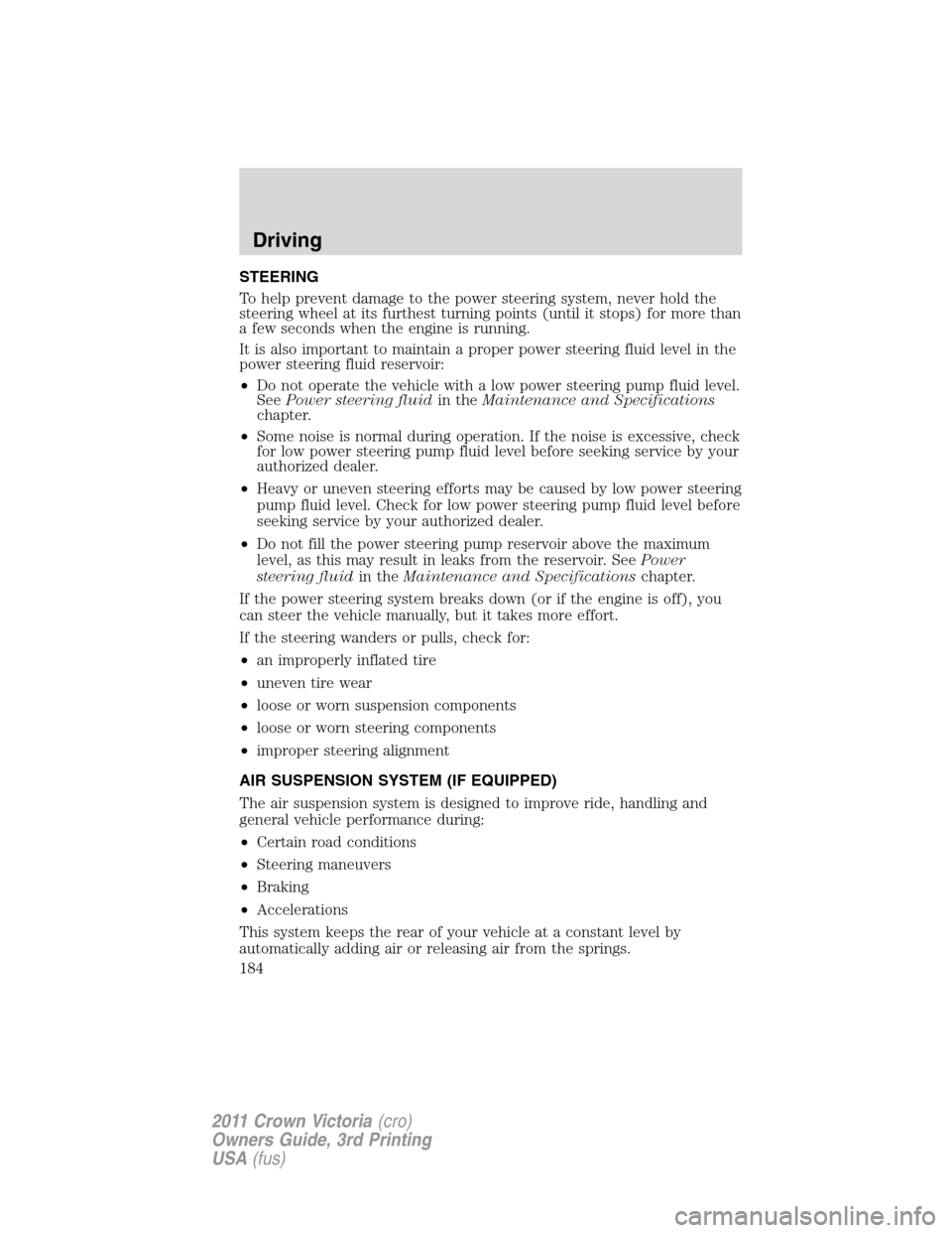 FORD CROWN VICTORIA 2011 2.G Owners Manual STEERING
To help prevent damage to the power steering system, never hold the
steering wheel at its furthest turning points (until it stops) for more than
a few seconds when the engine is running.
It i