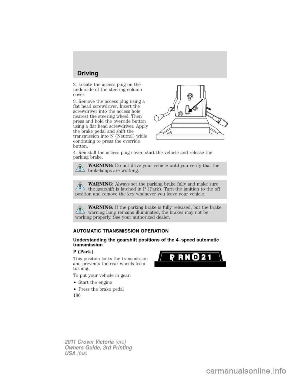 FORD CROWN VICTORIA 2011 2.G Owners Manual 2. Locate the access plug on the
underside of the steering column
cover.
3. Remove the access plug using a
flat head screwdriver. Insert the
screwdriver into the access hole
nearest the steering wheel FORD CROWN VICTORIA 2011 2.G Owners Manual 2. Locate the access plug on the
underside of the steering column
cover.
3. Remove the access plug using a
flat head screwdriver. Insert the
screwdriver into the access hole
nearest the steering wheel