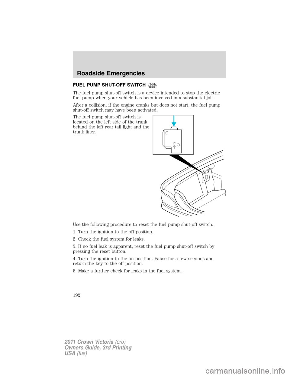 FORD CROWN VICTORIA 2011 2.G Owners Manual FUEL PUMP SHUT-OFF SWITCHFUEL
RESET
The fuel pump shut-off switch is a device intended to stop the electric
fuel pump when your vehicle has been involved in a substantial jolt.
After a collision, if t FORD CROWN VICTORIA 2011 2.G Owners Manual FUEL PUMP SHUT-OFF SWITCHFUEL
RESET
The fuel pump shut-off switch is a device intended to stop the electric
fuel pump when your vehicle has been involved in a substantial jolt.
After a collision, if t