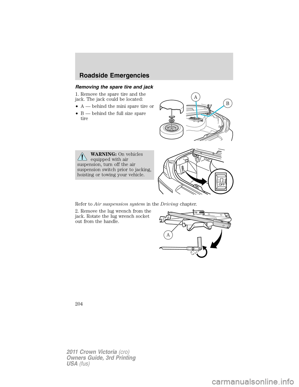FORD CROWN VICTORIA 2011 2.G User Guide Removing the spare tire and jack
1. Remove the spare tire and the
jack. The jack could be located:
•A — behind the mini spare tire or
•B — behind the full size spare
tire
WARNING:On vehicles
e