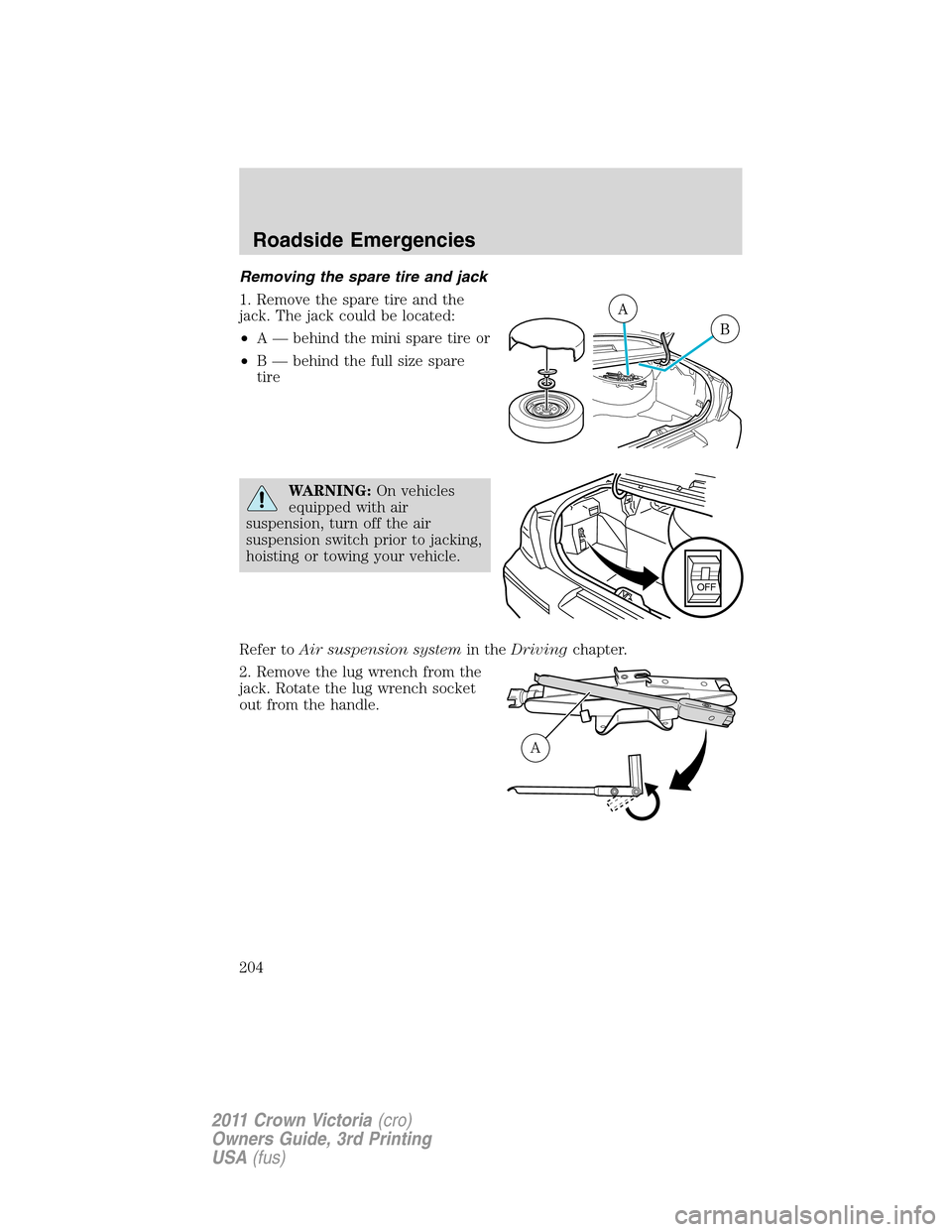 FORD CROWN VICTORIA 2011 2.G Owners Manual Removing the spare tire and jack
1. Remove the spare tire and the
jack. The jack could be located:
•A — behind the mini spare tire or
•B — behind the full size spare
tire
WARNING:On vehicles
e FORD CROWN VICTORIA 2011 2.G Owners Manual Removing the spare tire and jack
1. Remove the spare tire and the
jack. The jack could be located:
•A — behind the mini spare tire or
•B — behind the full size spare
tire
WARNING:On vehicles
e