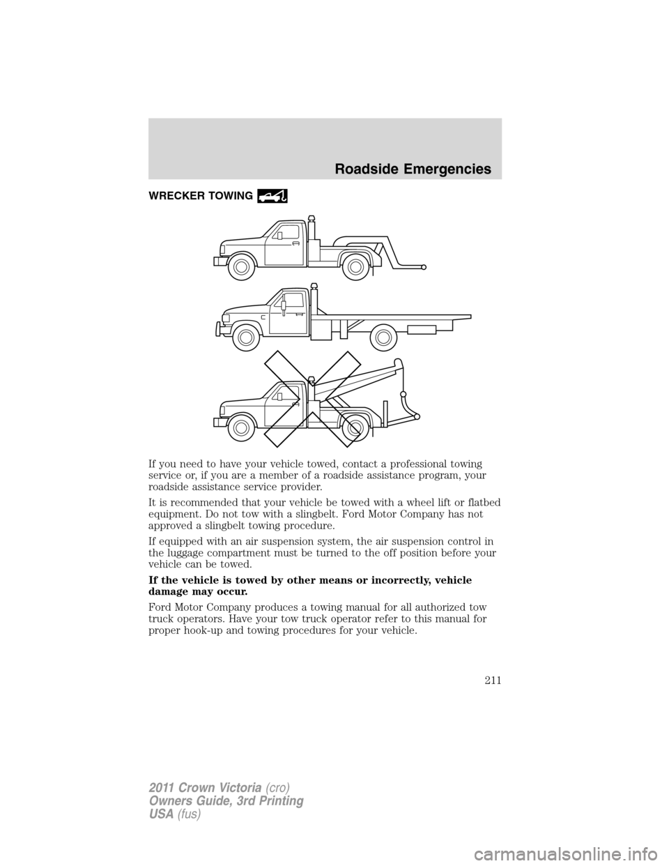 FORD CROWN VICTORIA 2011 2.G Service Manual WRECKER TOWING
If you need to have your vehicle towed, contact a professional towing
service or, if you are a member of a roadside assistance program, your
roadside assistance service provider.
It is 