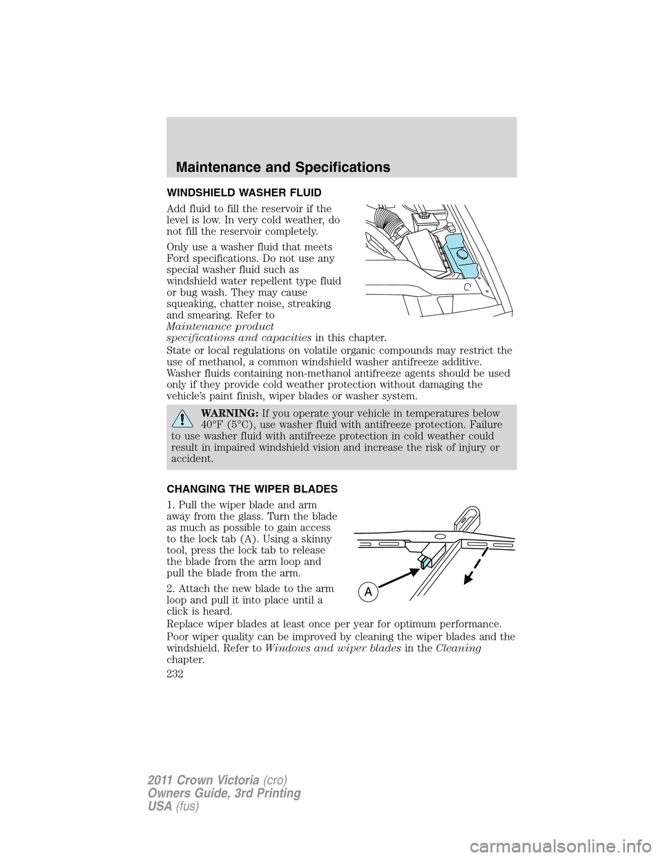 FORD CROWN VICTORIA 2011 2.G User Guide WINDSHIELD WASHER FLUID
Add fluid to fill the reservoir if the
level is low. In very cold weather, do
not fill the reservoir completely.
Only use a washer fluid that meets
Ford specifications. Do not 