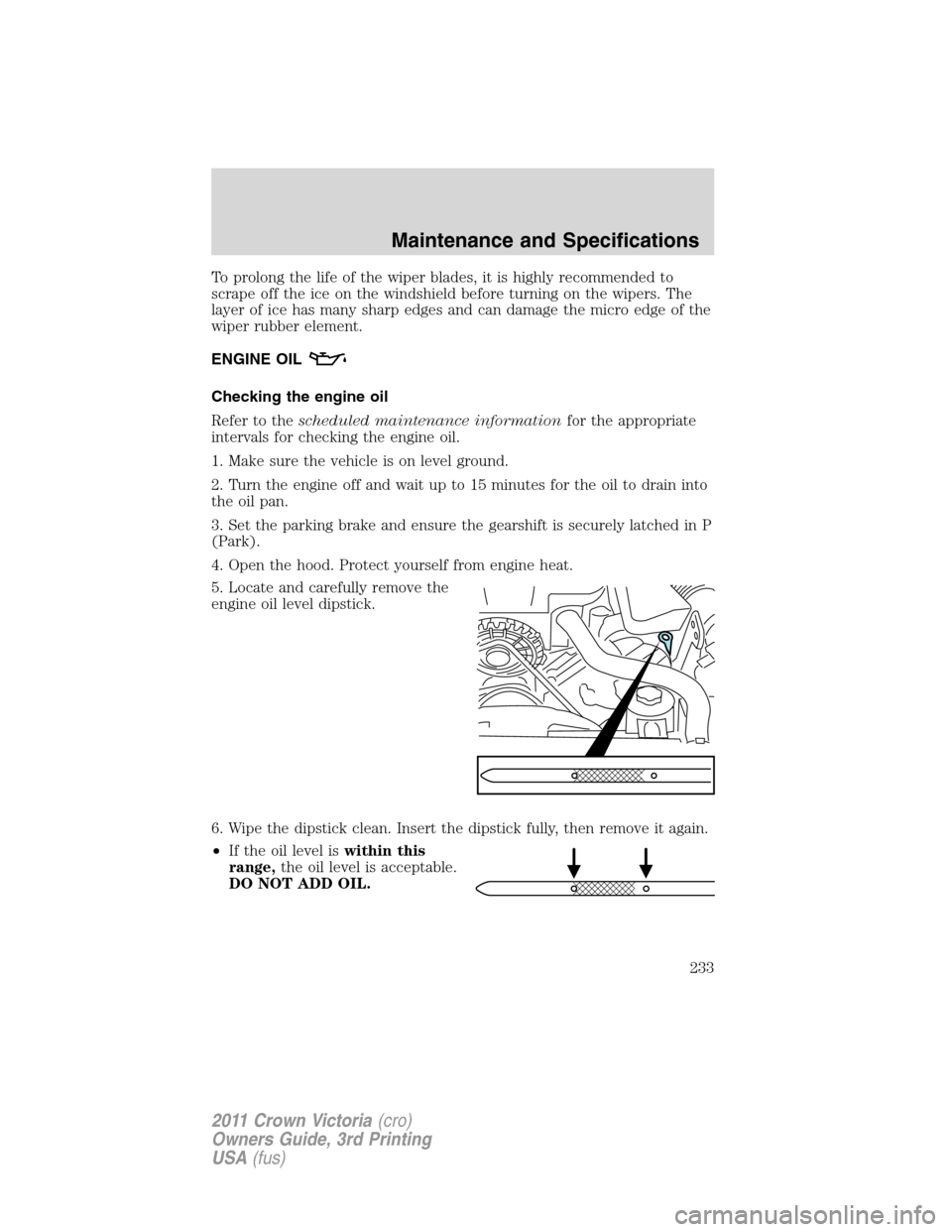 FORD CROWN VICTORIA 2011 2.G Owners Manual To prolong the life of the wiper blades, it is highly recommended to
scrape off the ice on the windshield before turning on the wipers. The
layer of ice has many sharp edges and can damage the micro e