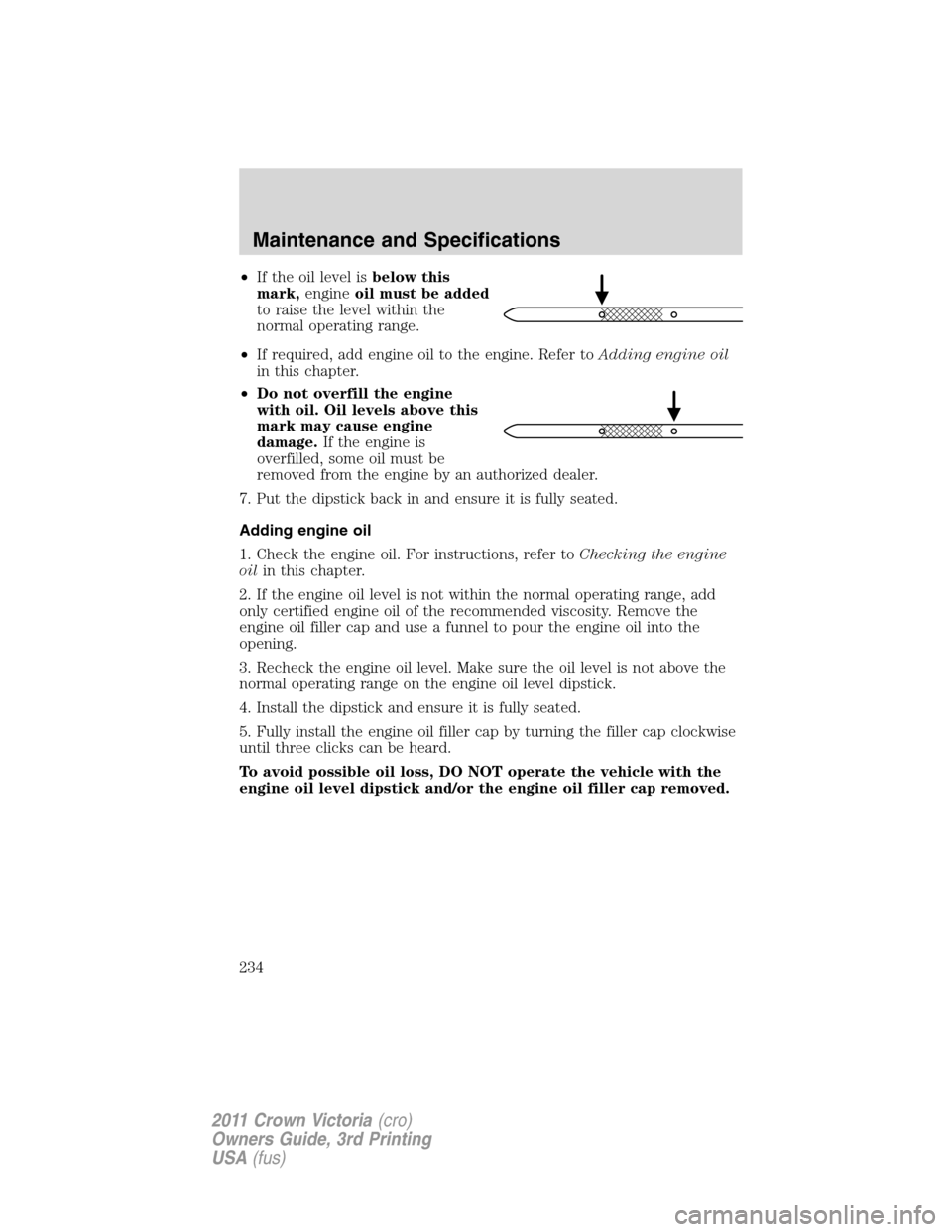 FORD CROWN VICTORIA 2011 2.G Owners Manual •If the oil level isbelow this
mark,engineoil must be added
to raise the level within the
normal operating range.
•If required, add engine oil to the engine. Refer toAdding engine oil
in this chap