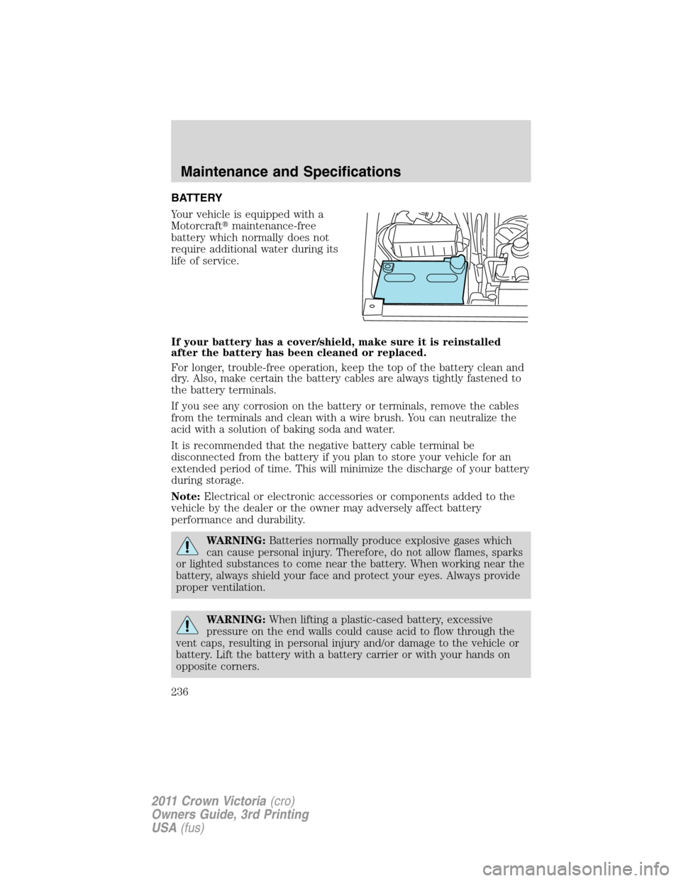 FORD CROWN VICTORIA 2011 2.G Owners Manual BATTERY
Your vehicle is equipped with a
Motorcraftmaintenance-free
battery which normally does not
require additional water during its
life of service.
If your battery has a cover/shield, make sure i