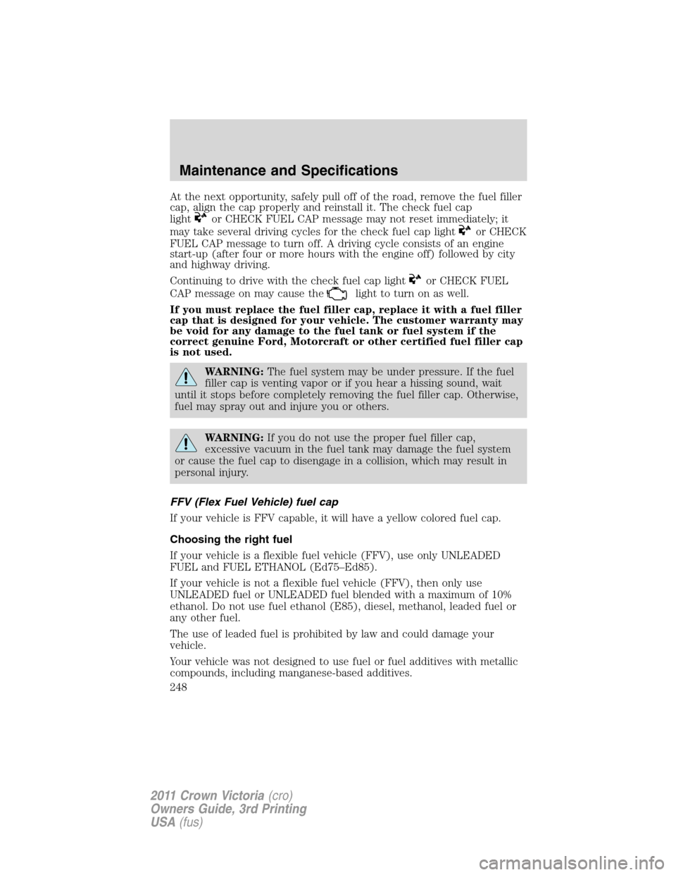 FORD CROWN VICTORIA 2011 2.G Service Manual At the next opportunity, safely pull off of the road, remove the fuel filler
cap, align the cap properly and reinstall it. The check fuel cap
light
or CHECK FUEL CAP message may not reset immediately;