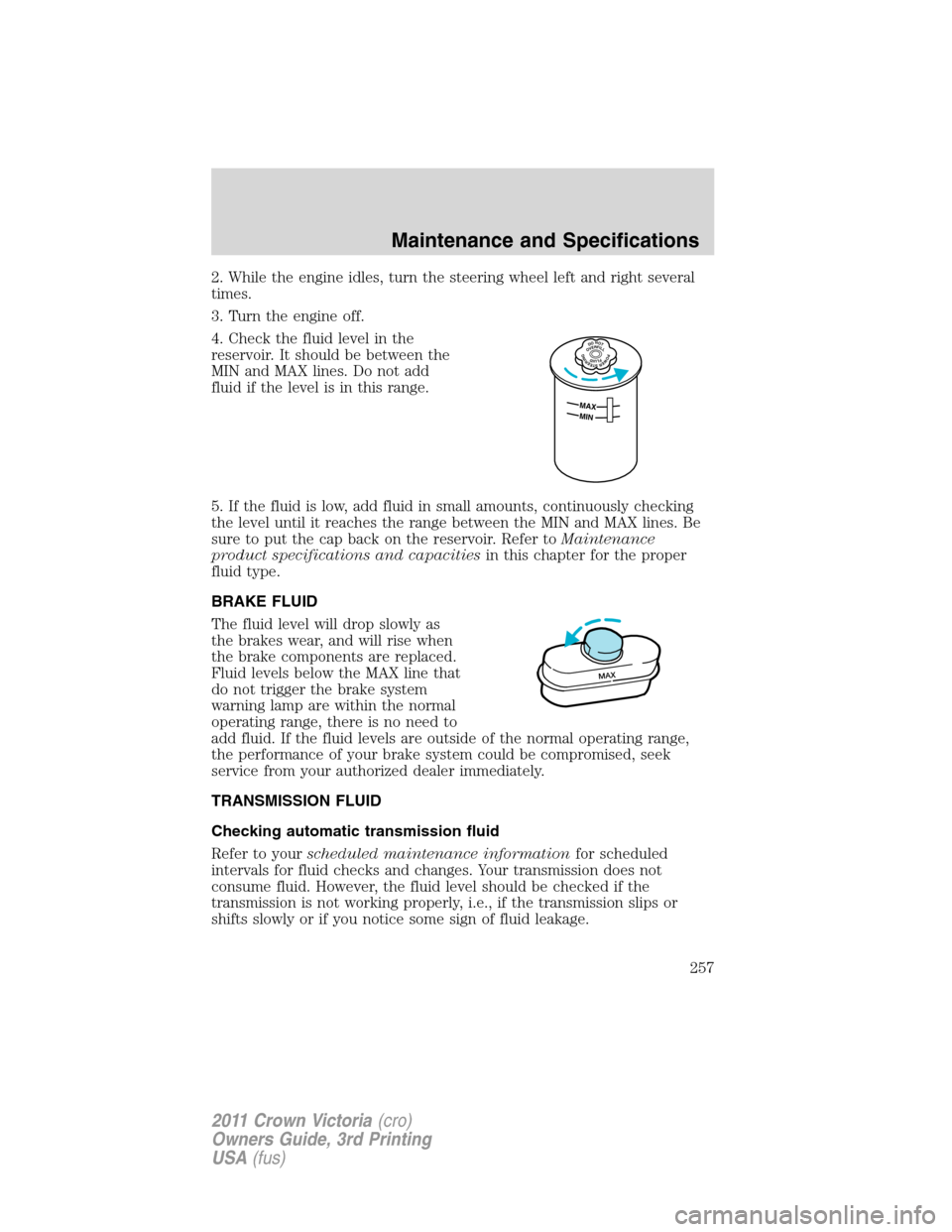 FORD CROWN VICTORIA 2011 2.G Owners Manual 2. While the engine idles, turn the steering wheel left and right several
times.
3. Turn the engine off.
4. Check the fluid level in the
reservoir. It should be between the
MIN and MAX lines. Do not a