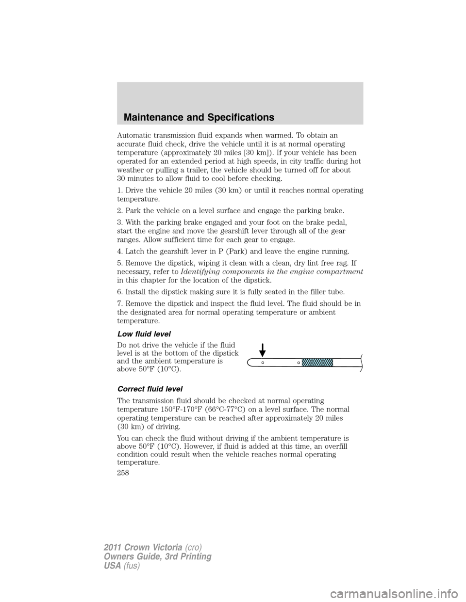 FORD CROWN VICTORIA 2011 2.G Owners Manual Automatic transmission fluid expands when warmed. To obtain an
accurate fluid check, drive the vehicle until it is at normal operating
temperature (approximately 20 miles [30 km]). If your vehicle has