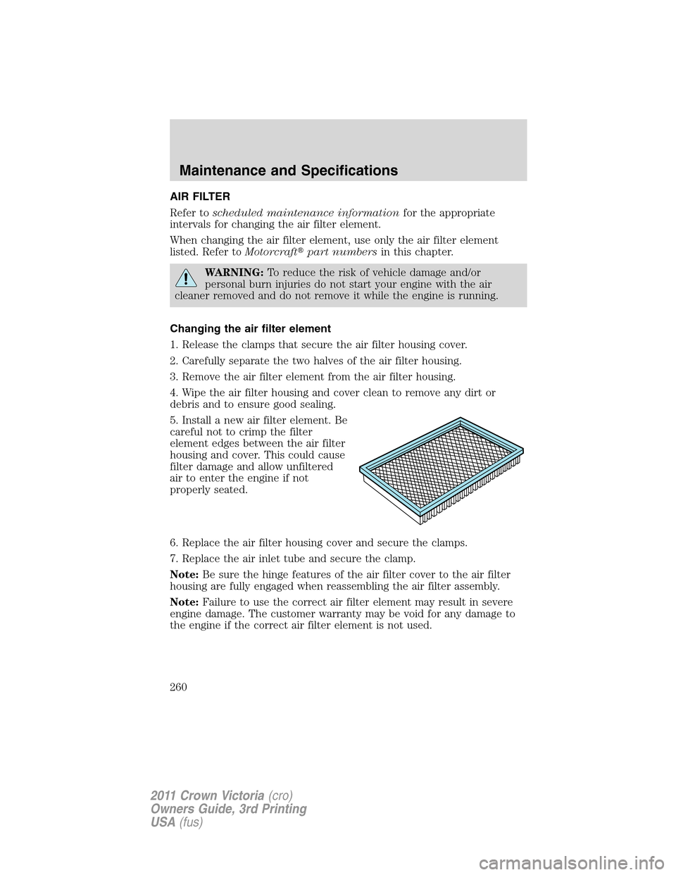 FORD CROWN VICTORIA 2011 2.G Owners Manual AIR FILTER
Refer toscheduled maintenance informationfor the appropriate
intervals for changing the air filter element.
When changing the air filter element, use only the air filter element
listed. Ref FORD CROWN VICTORIA 2011 2.G Owners Manual AIR FILTER
Refer toscheduled maintenance informationfor the appropriate
intervals for changing the air filter element.
When changing the air filter element, use only the air filter element
listed. Ref