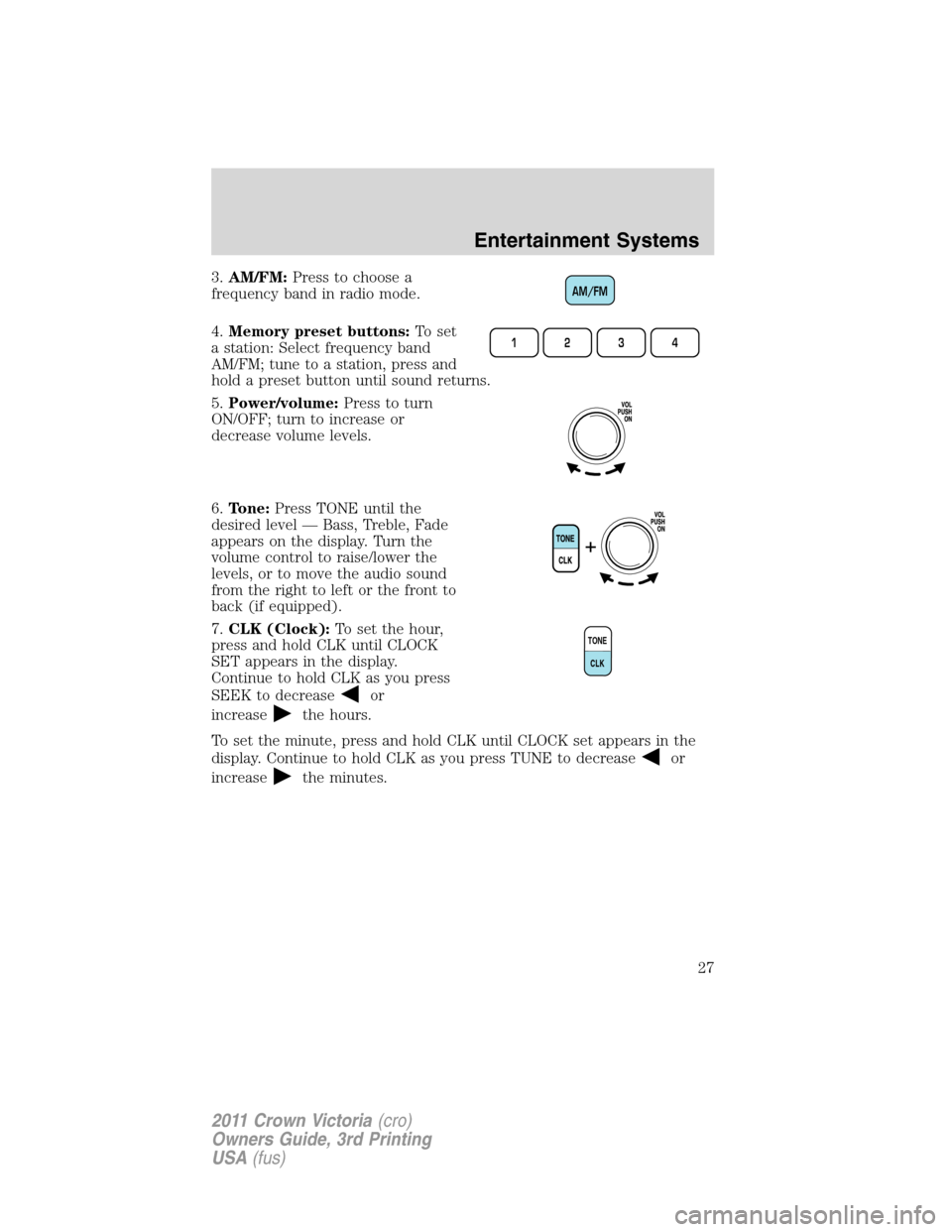 FORD CROWN VICTORIA 2011 2.G Owners Manual 3.AM/FM:Press to choose a
frequency band in radio mode.
4.Memory preset buttons:To set
a station: Select frequency band
AM/FM; tune to a station, press and
hold a preset button until sound returns.
5.