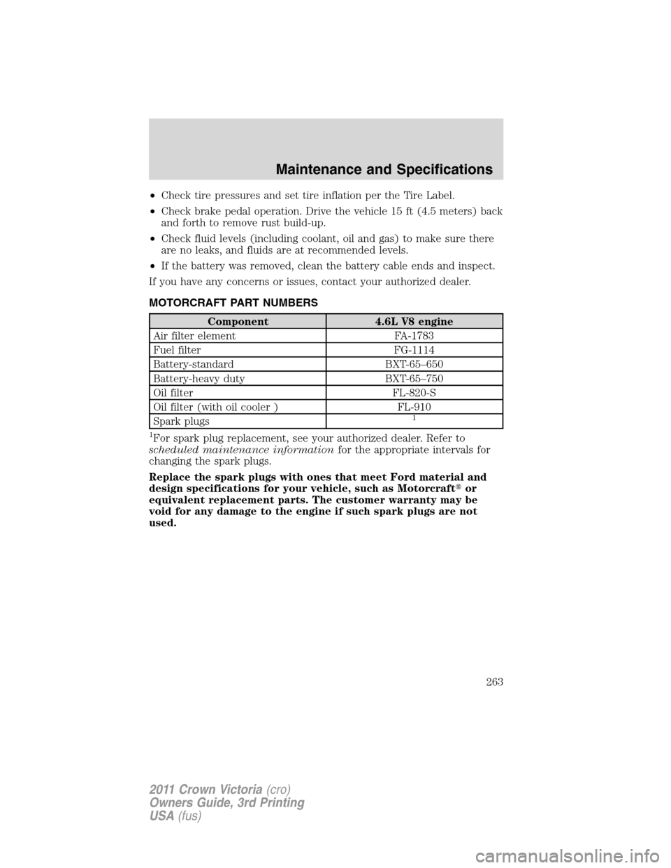 FORD CROWN VICTORIA 2011 2.G Workshop Manual •Check tire pressures and set tire inflation per the Tire Label.
•Check brake pedal operation. Drive the vehicle 15 ft (4.5 meters) back
and forth to remove rust build-up.
•Check fluid levels (i