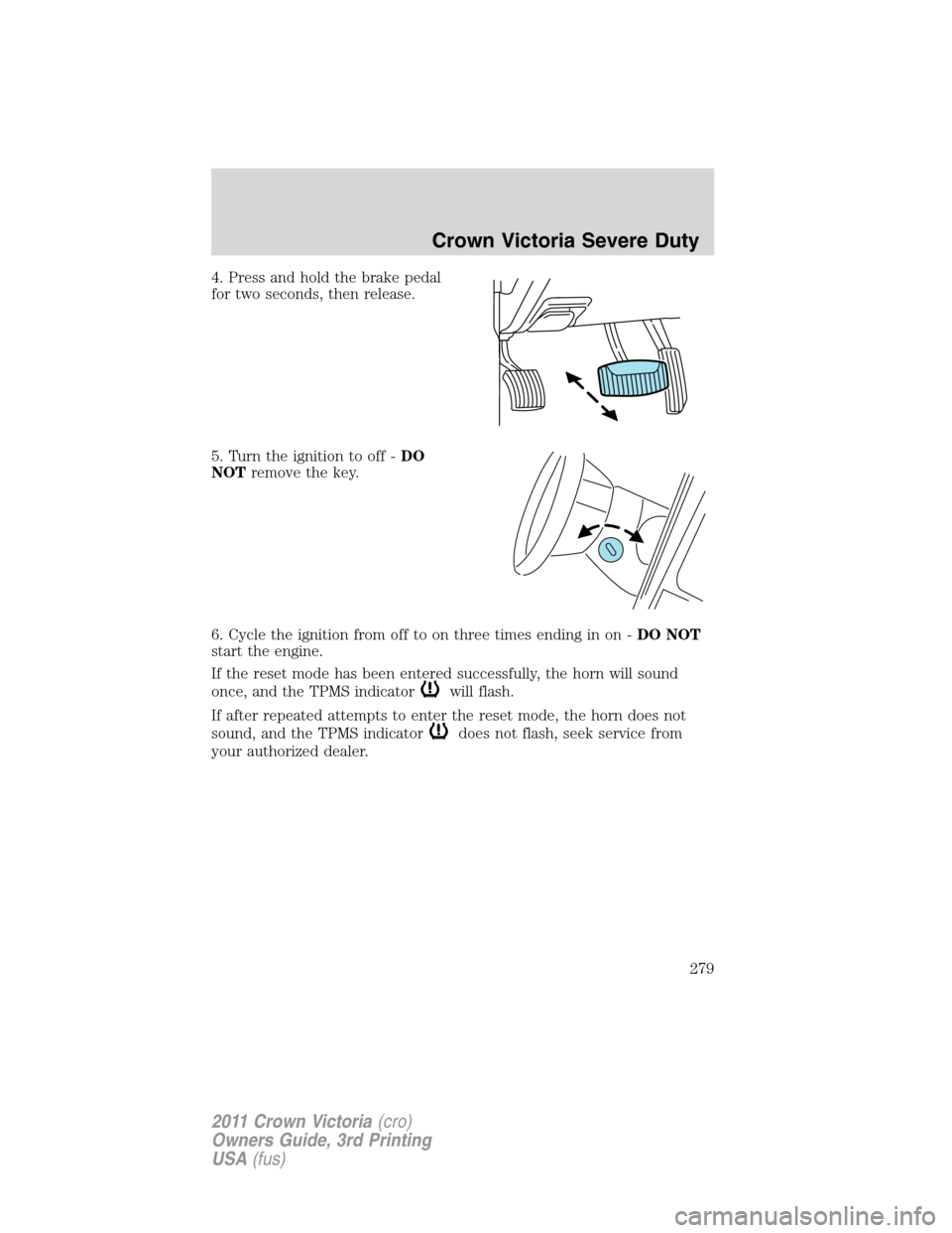 FORD CROWN VICTORIA 2011 2.G Owners Manual 4. Press and hold the brake pedal
for two seconds, then release.
5. Turn the ignition to off -DO
NOTremove the key.
6. Cycle the ignition from off to on three times ending in on -DO NOT
start the engi FORD CROWN VICTORIA 2011 2.G Owners Manual 4. Press and hold the brake pedal
for two seconds, then release.
5. Turn the ignition to off -DO
NOTremove the key.
6. Cycle the ignition from off to on three times ending in on -DO NOT
start the engi