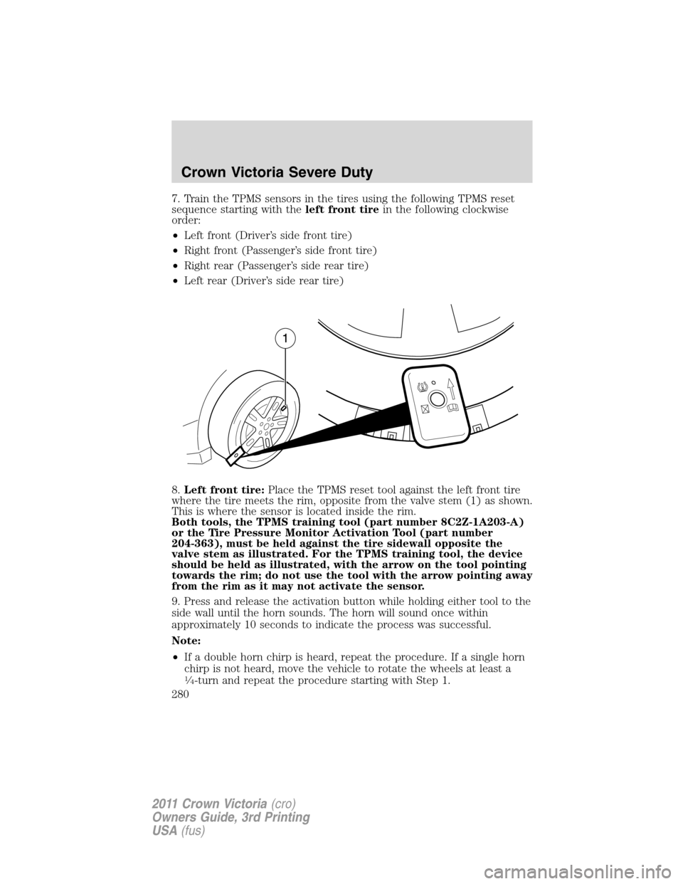 FORD CROWN VICTORIA 2011 2.G Owners Manual 7. Train the TPMS sensors in the tires using the following TPMS reset
sequence starting with theleft front tirein the following clockwise
order:
•Left front (Driver’s side front tire)
•Right fro FORD CROWN VICTORIA 2011 2.G Owners Manual 7. Train the TPMS sensors in the tires using the following TPMS reset
sequence starting with theleft front tirein the following clockwise
order:
•Left front (Driver’s side front tire)
•Right fro