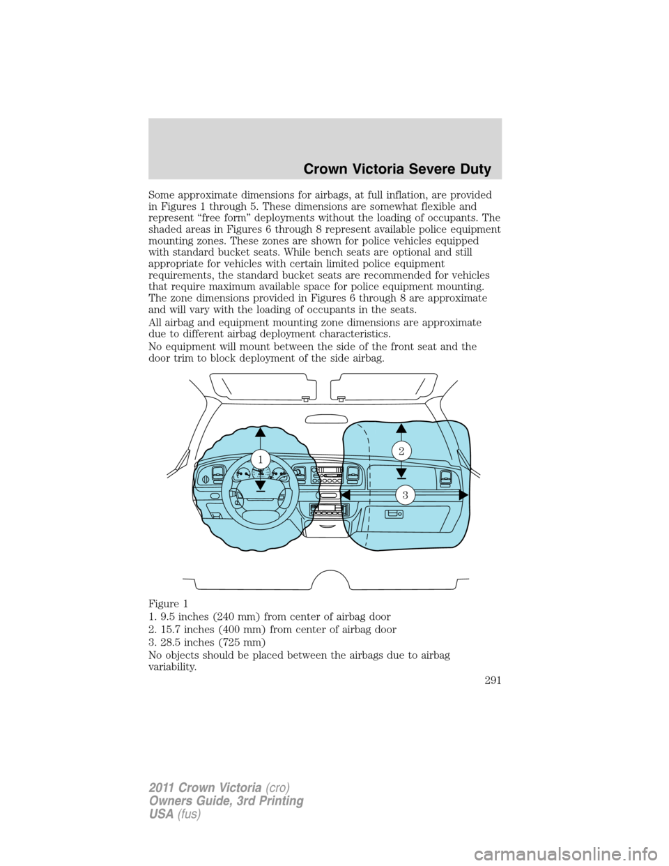 FORD CROWN VICTORIA 2011 2.G Owners Manual Some approximate dimensions for airbags, at full inflation, are provided
in Figures 1 through 5. These dimensions are somewhat flexible and
represent “free form” deployments without the loading of FORD CROWN VICTORIA 2011 2.G Owners Manual Some approximate dimensions for airbags, at full inflation, are provided
in Figures 1 through 5. These dimensions are somewhat flexible and
represent “free form” deployments without the loading of