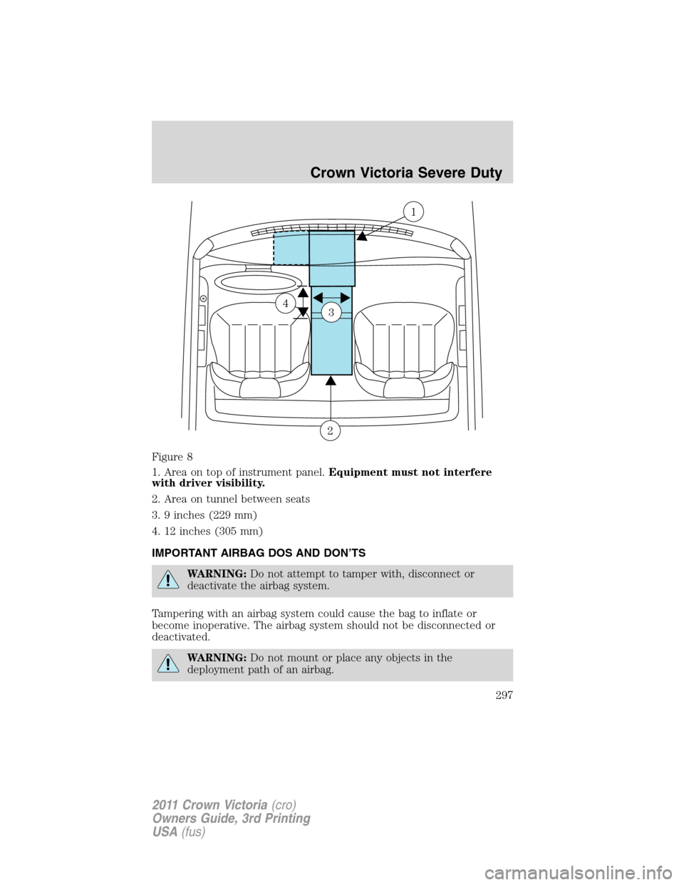 FORD CROWN VICTORIA 2011 2.G Owners Manual Figure 8
1. Area on top of instrument panel.Equipment must not interfere
with driver visibility.
2. Area on tunnel between seats
3. 9 inches (229 mm)
4. 12 inches (305 mm)
IMPORTANT AIRBAG DOS AND DON FORD CROWN VICTORIA 2011 2.G Owners Manual Figure 8
1. Area on top of instrument panel.Equipment must not interfere
with driver visibility.
2. Area on tunnel between seats
3. 9 inches (229 mm)
4. 12 inches (305 mm)
IMPORTANT AIRBAG DOS AND DON