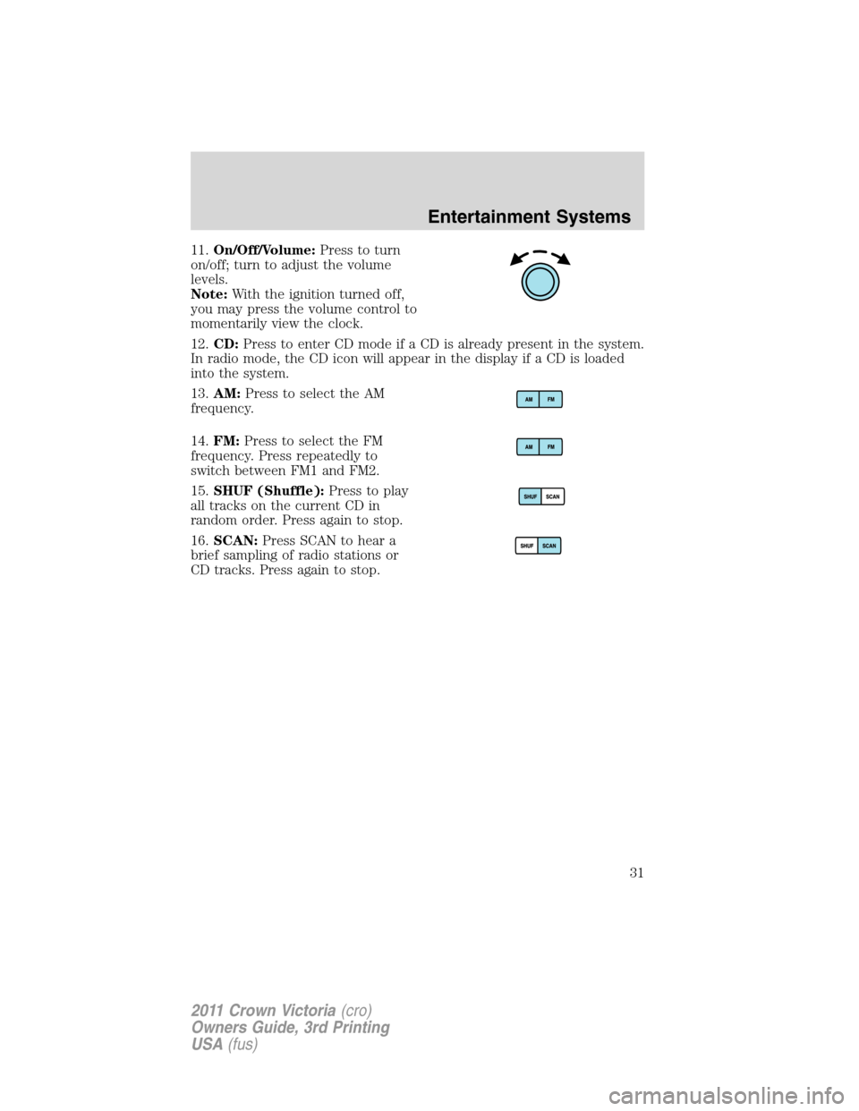 FORD CROWN VICTORIA 2011 2.G Owners Manual 11.On/Off/Volume:Press to turn
on/off; turn to adjust the volume
levels.
Note:With the ignition turned off,
you may press the volume control to
momentarily view the clock.
12.CD:Press to enter CD mode