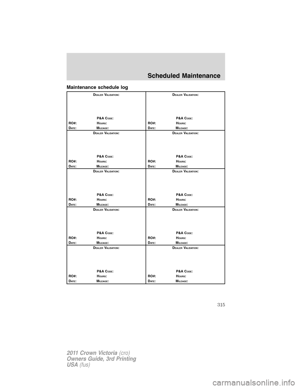 FORD CROWN VICTORIA 2011 2.G Owners Manual Maintenance schedule log
DEALERVALIDATION:
P&A C
ODE:
RO#: HOURS:
DAT E:MILEAGE:D
EALERVALIDATION:
P&A C
ODE:
RO#: HOURS:
DAT E:MILEAGE:
D
EALERVALIDATION:
P&A C
ODE:
RO#: HOURS:
DAT E:MILEAGE:D
EALER