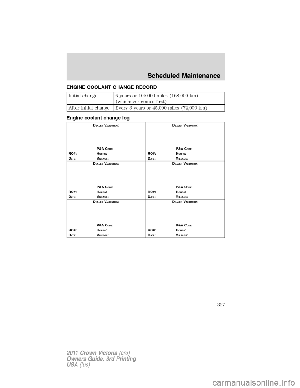 FORD CROWN VICTORIA 2011 2.G Service Manual ENGINE COOLANT CHANGE RECORD
Initial change 6 years or 105,000 miles (168,000 km)
(whichever comes first)
After initial change Every 3 years or 45,000 miles (72,000 km)
Engine coolant change log
DEALE