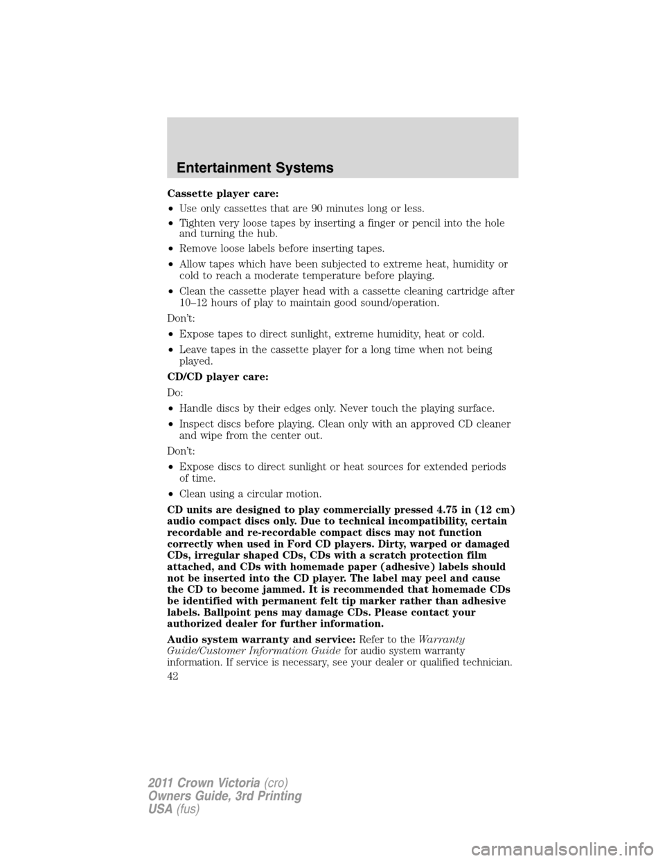 FORD CROWN VICTORIA 2011 2.G Service Manual Cassette player care:
•Use only cassettes that are 90 minutes long or less.
•Tighten very loose tapes by inserting a finger or pencil into the hole
and turning the hub.
•Remove loose labels befo