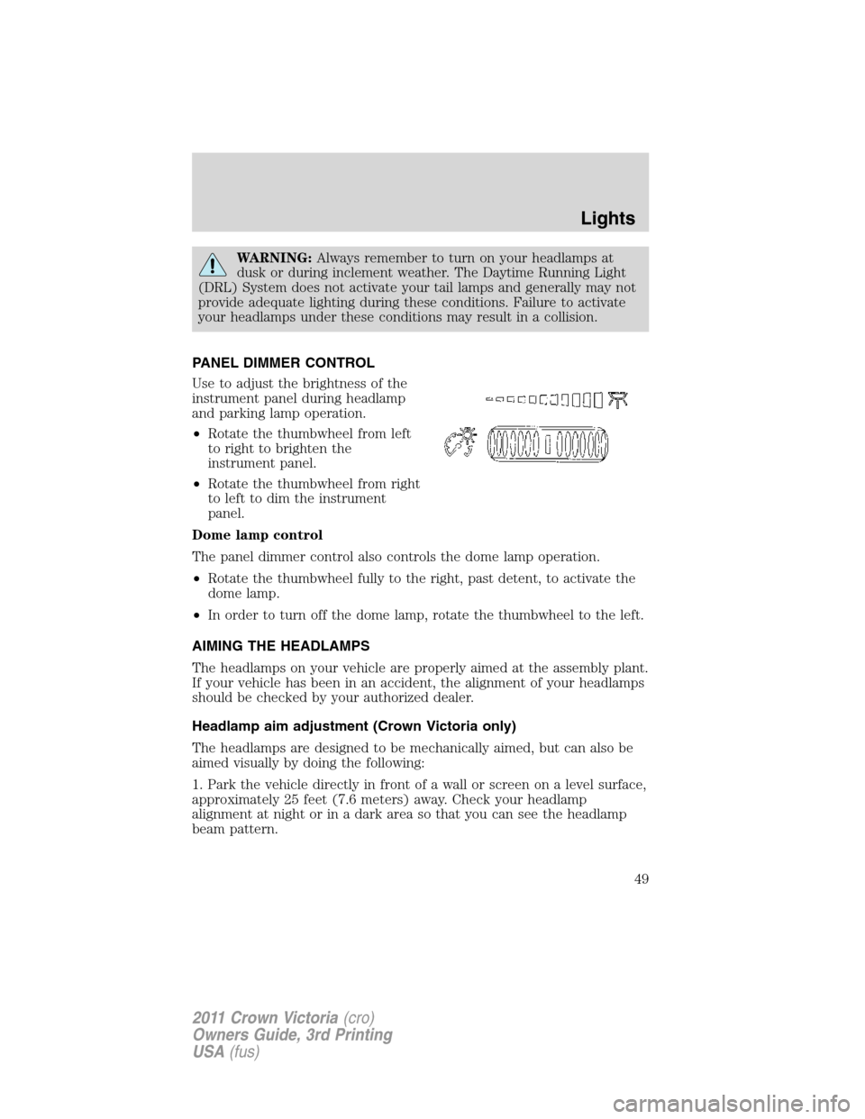 FORD CROWN VICTORIA 2011 2.G Owners Manual WARNING:Always remember to turn on your headlamps at
dusk or during inclement weather. The Daytime Running Light
(DRL) System does not activate your tail lamps and generally may not
provide adequate l