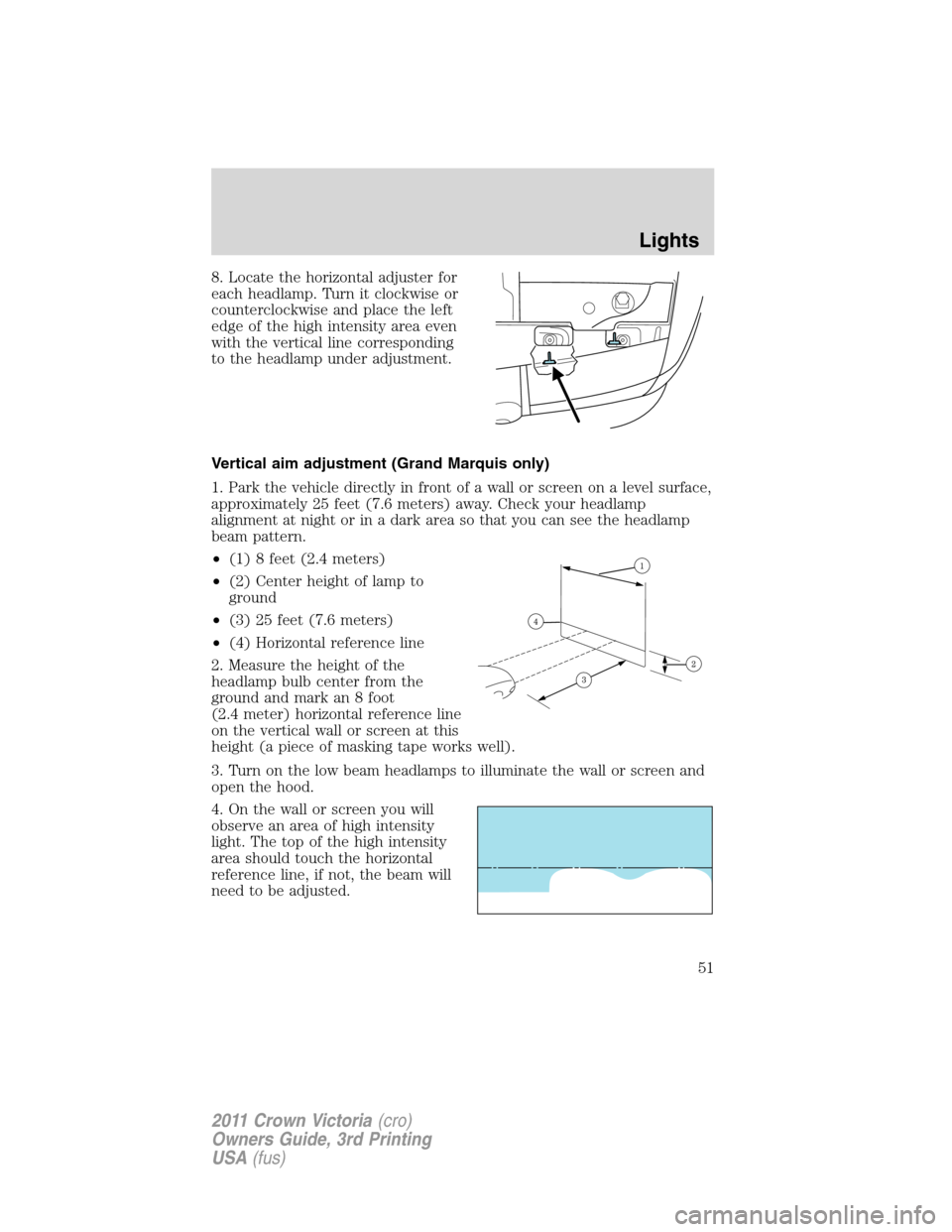 FORD CROWN VICTORIA 2011 2.G Workshop Manual 8. Locate the horizontal adjuster for
each headlamp. Turn it clockwise or
counterclockwise and place the left
edge of the high intensity area even
with the vertical line corresponding
to the headlamp FORD CROWN VICTORIA 2011 2.G Workshop Manual 8. Locate the horizontal adjuster for
each headlamp. Turn it clockwise or
counterclockwise and place the left
edge of the high intensity area even
with the vertical line corresponding
to the headlamp
