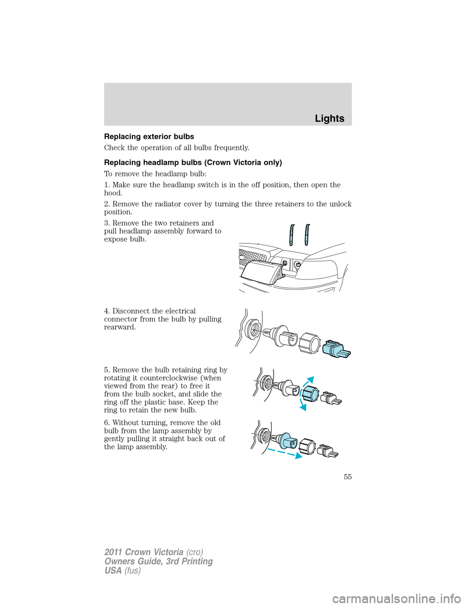 FORD CROWN VICTORIA 2011 2.G Owners Manual Replacing exterior bulbs
Check the operation of all bulbs frequently.
Replacing headlamp bulbs (Crown Victoria only)
To remove the headlamp bulb:
1. Make sure the headlamp switch is in the off positio