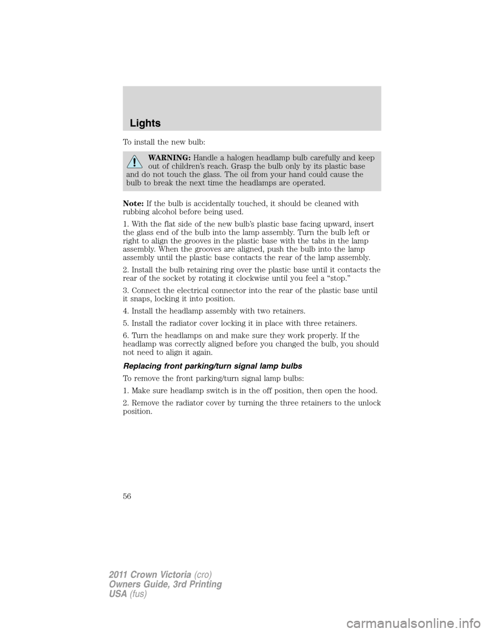 FORD CROWN VICTORIA 2011 2.G Workshop Manual To install the new bulb:
WARNING:Handle a halogen headlamp bulb carefully and keep
out of children’s reach. Grasp the bulb only by its plastic base
and do not touch the glass. The oil from your hand FORD CROWN VICTORIA 2011 2.G Workshop Manual To install the new bulb:
WARNING:Handle a halogen headlamp bulb carefully and keep
out of children’s reach. Grasp the bulb only by its plastic base
and do not touch the glass. The oil from your hand